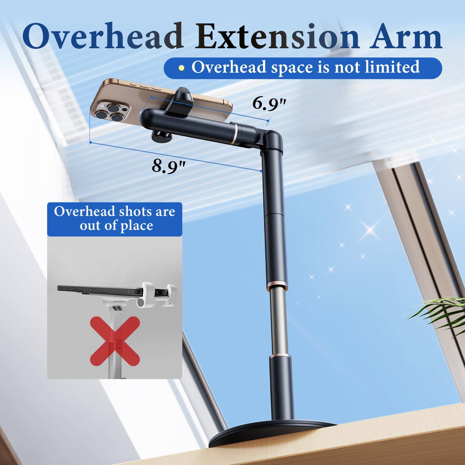 Overhead Extension Arm  
• Overhead space is not limited  

6.9"  
8.9"  

Overhead shots are out of place