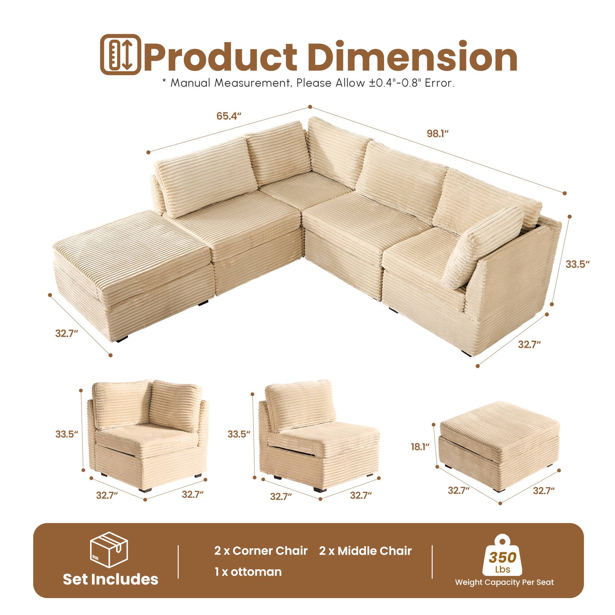Product Dimension  
*Manual Measurement. Please Allow ±0.4"-0.8" Error.  

65.4" 98.1" 33.5" 32.7" 32.7" 33.5" 33.5" 18.1" 32.7" 32.7" 32.7" 32.7" 32.7"  

Set Includes  
2 x Corner Chair  
2 x Middle Chair  
1 x Ottoman  

350 Lbs Weight Capacity Per Seat