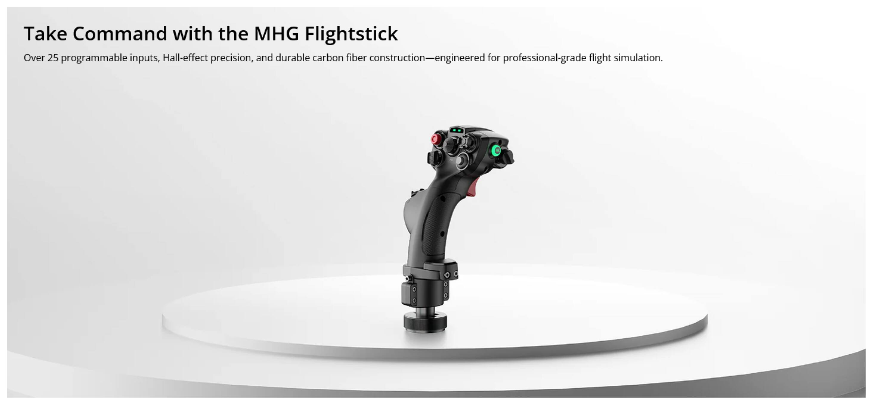 Take Command with the MHG Flightstick

Over 25 programmable inputs, Hall-effect precision, and durable carbon fiber construction—engineered for professional-grade flight simulation.