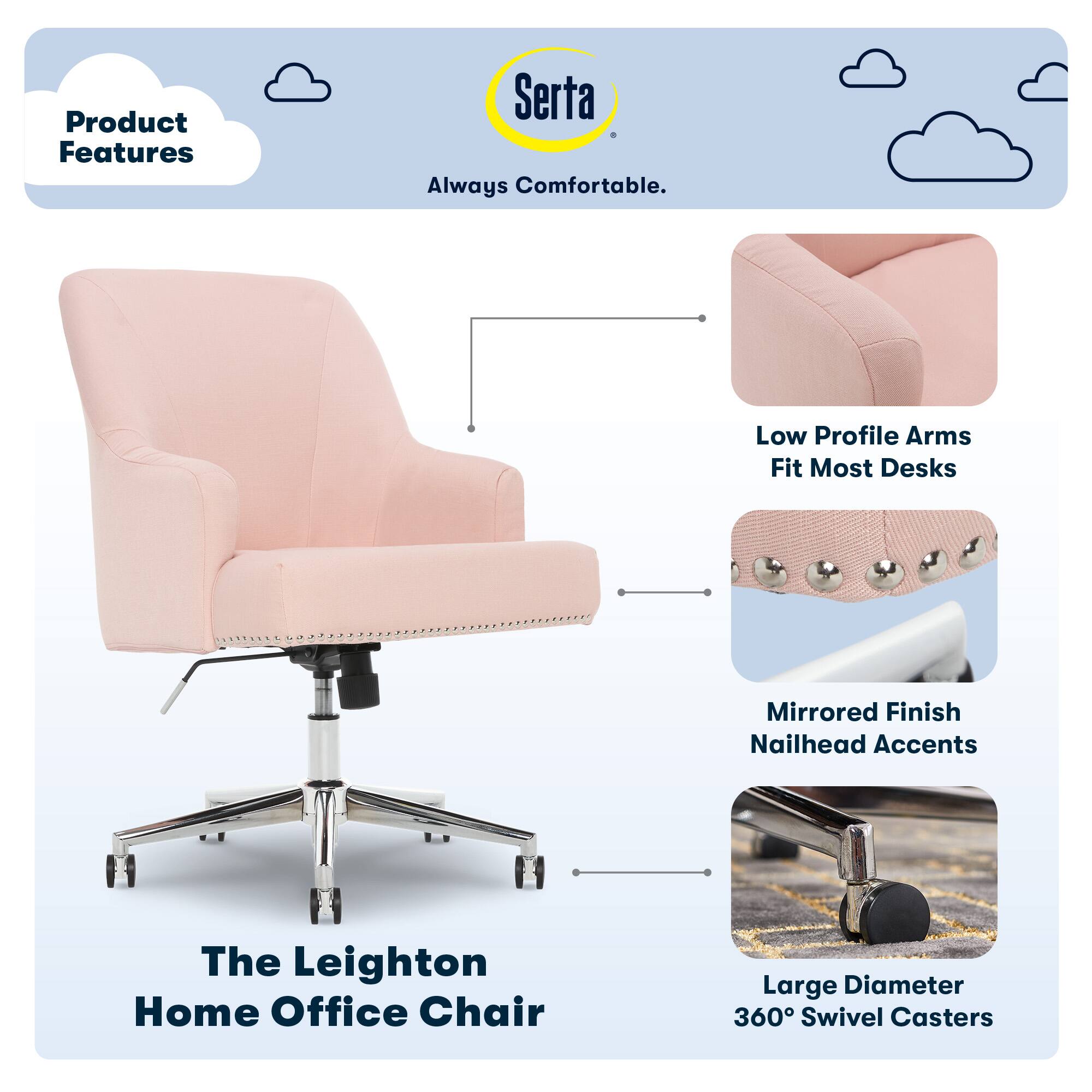 Product Features: Serta Always Comfortable. Low Profile Arms Fit Most Desks. Mirrored Finish Nailhead Accents. The Leighton Home Office Chair. Large Diameter 360 Swivel Casters.