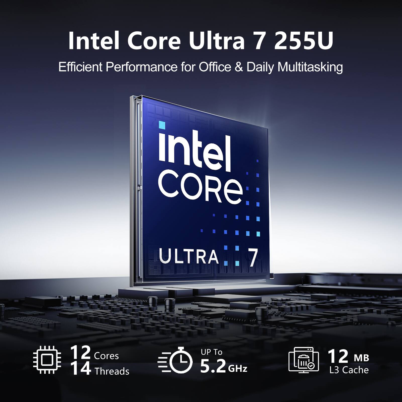 Intel Core Ultra 7 255U  
Efficient Performance for Office & Daily Multitasking  
Intel CORE ULTRA 7  
12 Cores  
14 Threads  
Up to 5.2 GHz  
12 MB L3 Cache