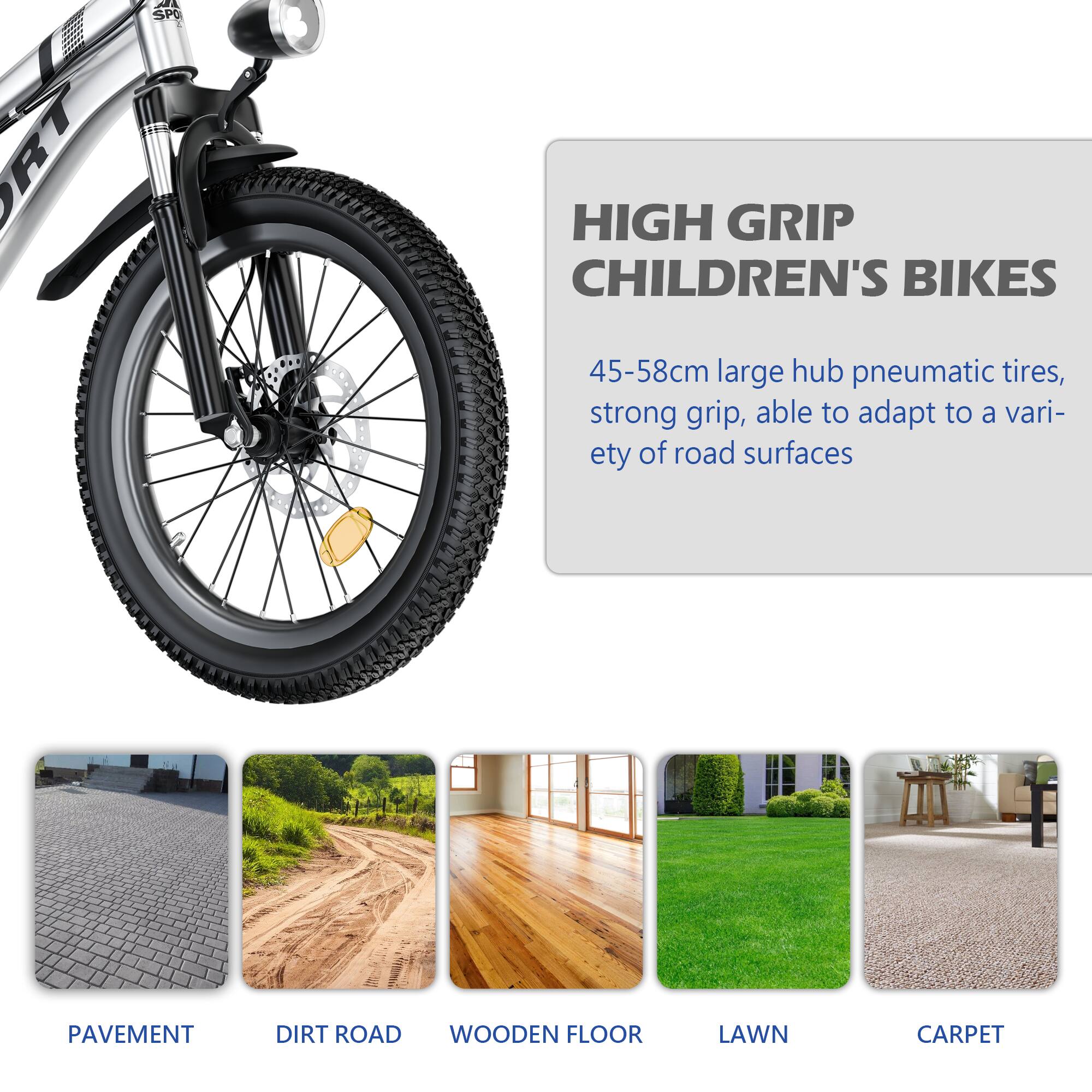 **HIGH GRIP CHILDREN'S BIKES**

45-58cm large hub pneumatic tires, strong grip, able to adapt to a variety of road surfaces

- PAVEMENT
- DIRT ROAD
- WOODEN FLOOR
- LAWN
- CARPET