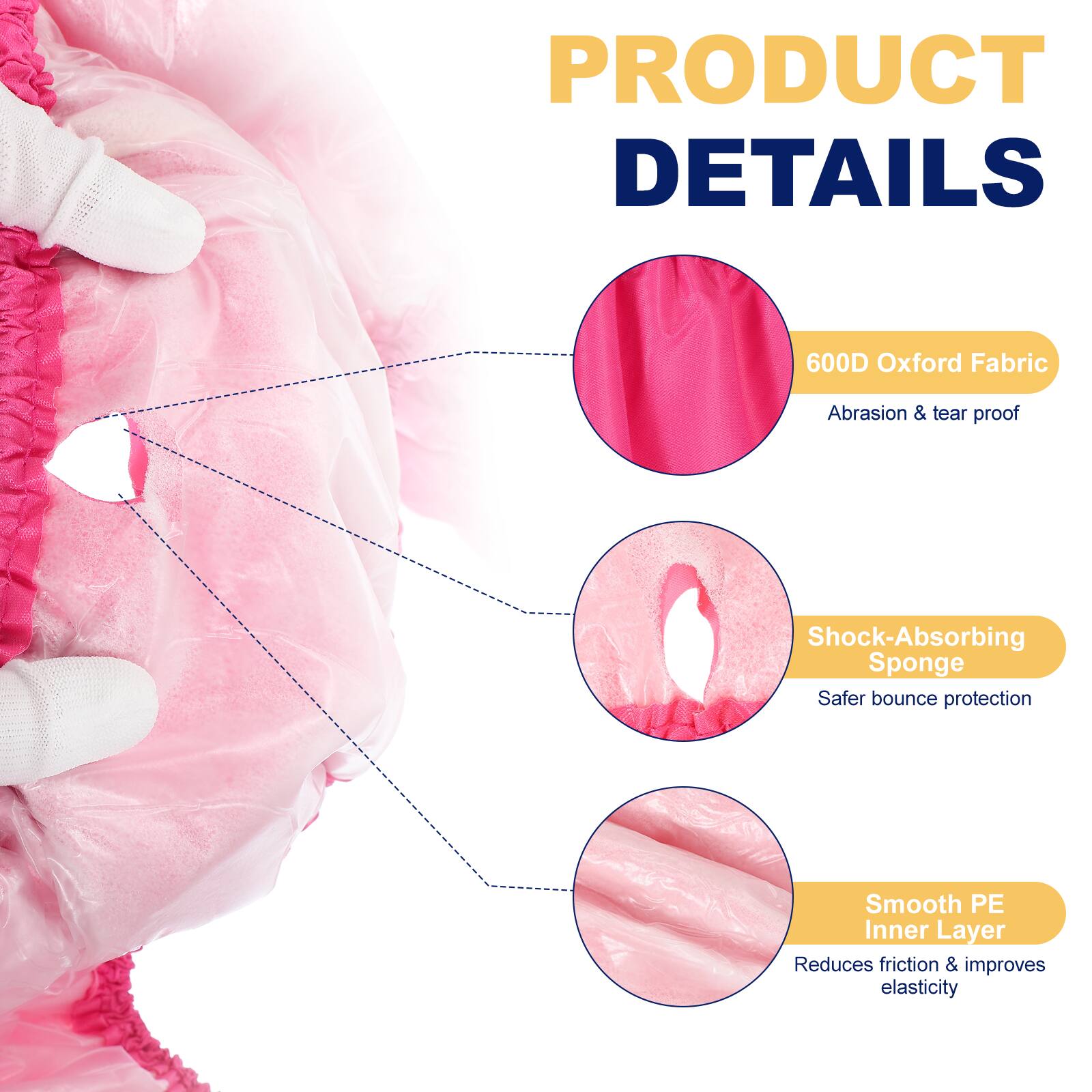 PRODUCT DETAILS

- 600D Oxford Fabric
  - Abrasion & tear proof

- Shock-Absorbing Sponge
  - Safer bounce protection

- Smooth PE Inner Layer
  - Reduces friction & improves elasticity