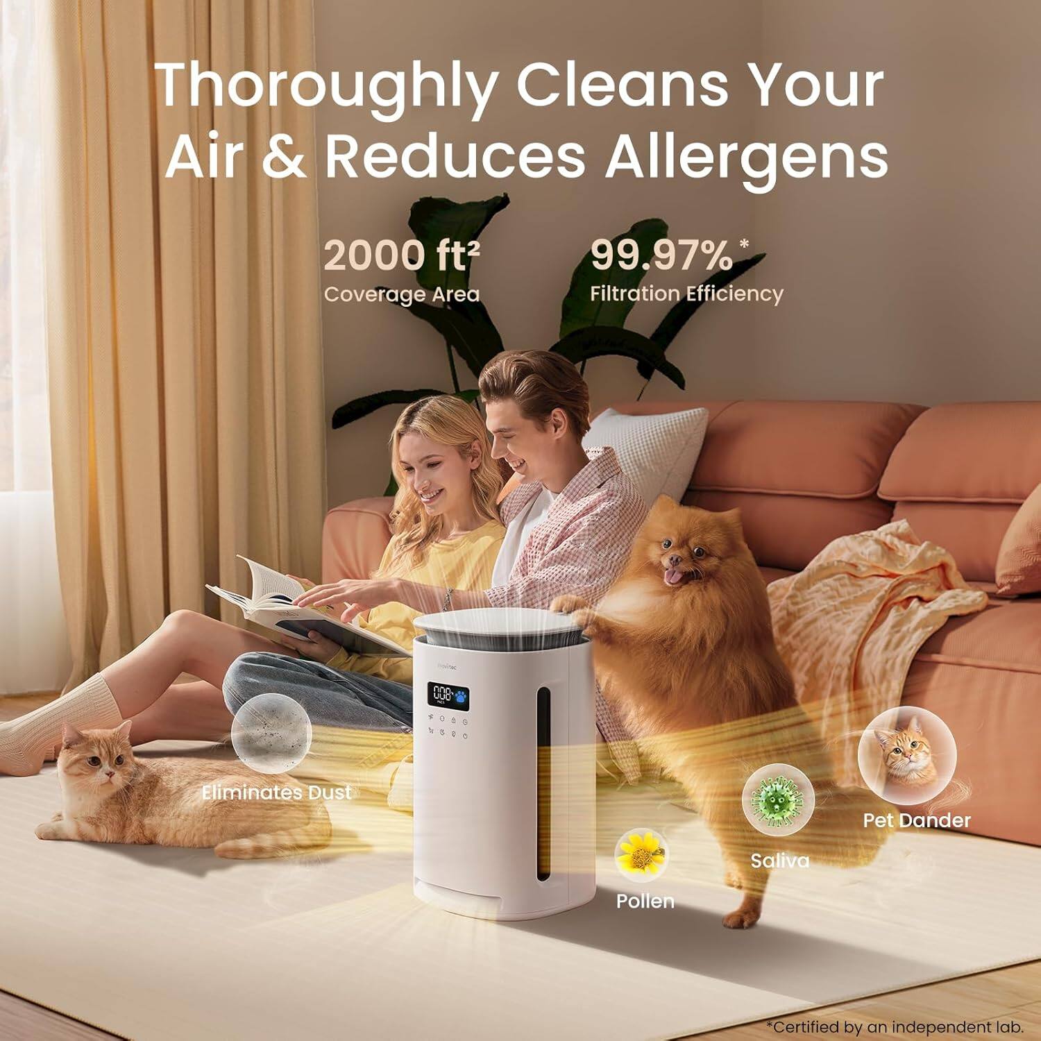 Thoroughly Cleans Your Air & Reduces Allergens  
2000 ft² Coverage Area  
99.97% Filtration Efficiency  
Eliminates Dust, Pet Dander, Saliva, Pollen  
Certified by an independent lab.