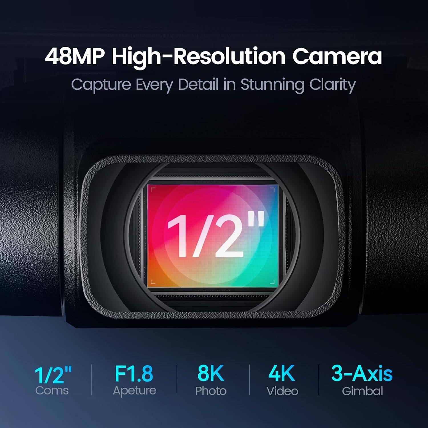 48MP High-Resolution Camera Capture Every Detail in Stunning Clarity

7 7 1/2" L 
1/2" Coms
F1.8 Aperture
8K Photo
4K Video
3-Axis Gimbal