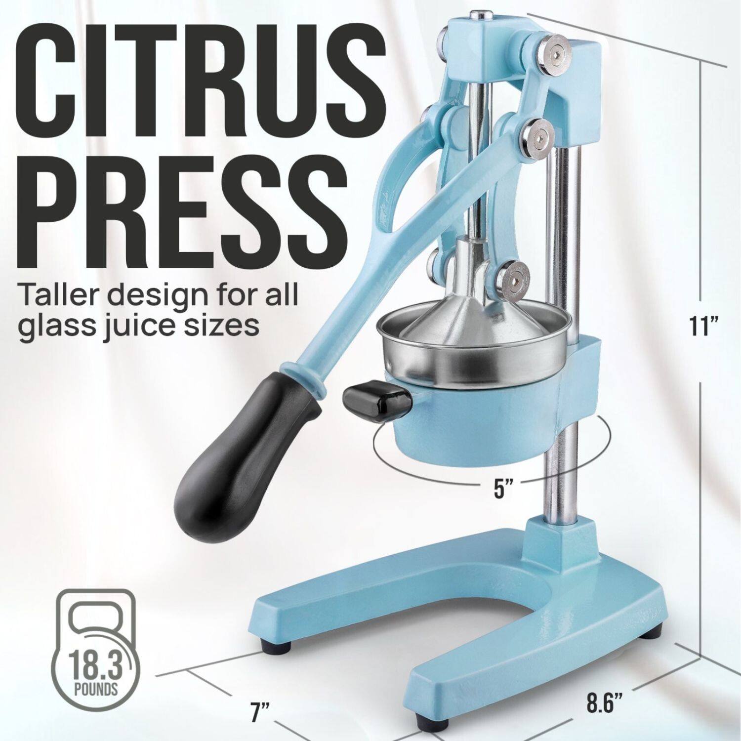 CITRUS PRESS  
Taller design for all glass juice sizes  

11"  
5"  
18.3 POUNDS  
7"  
8.6"