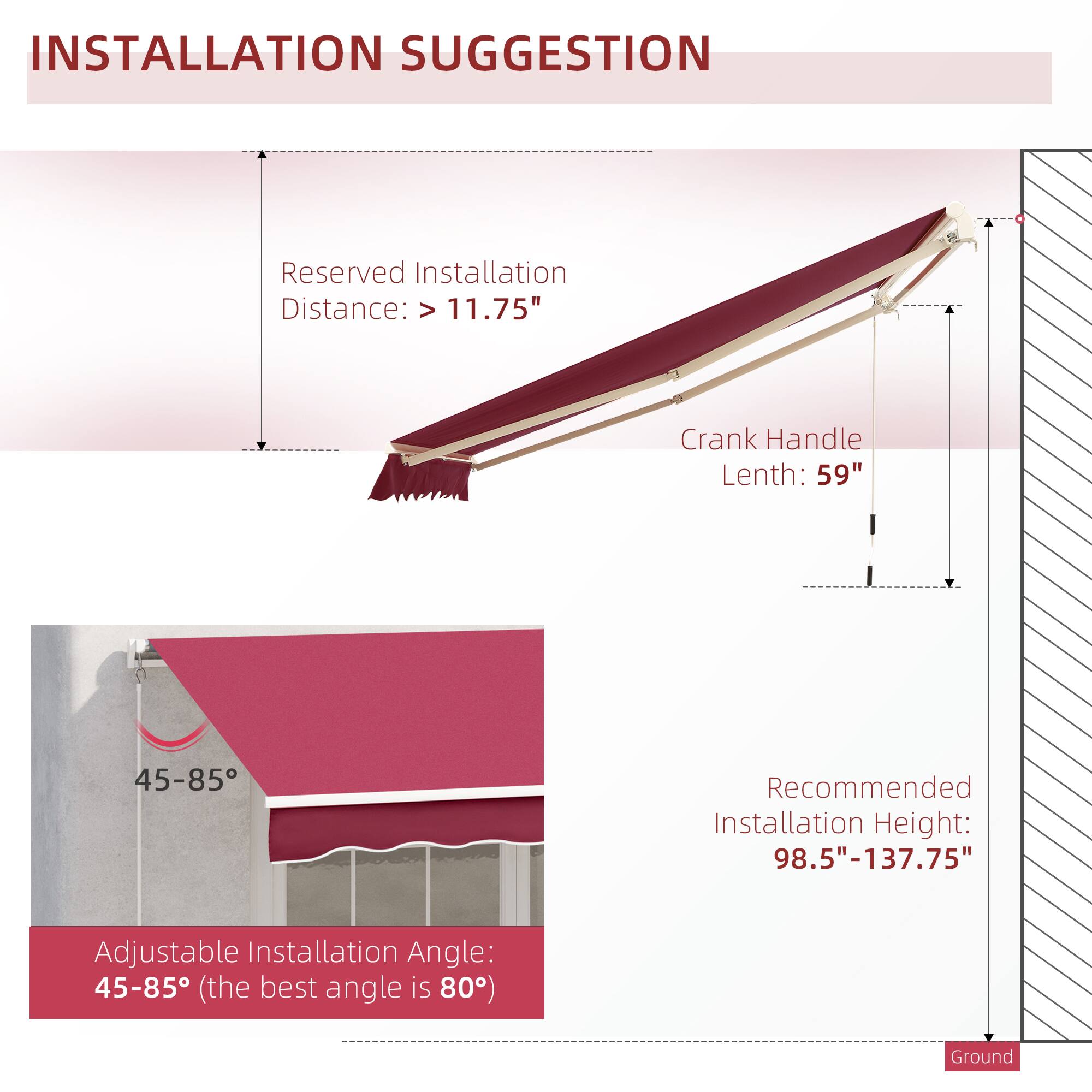 INSTALLATION SUGGESTION

Reserved Installation Distance: > 11.75"
Crank Handle Lenth: 59"
Recommended Installation Height: 98.5"-137.75"
Adjustable Installation Angle: 45-85 (the best angle is 80)
Ground