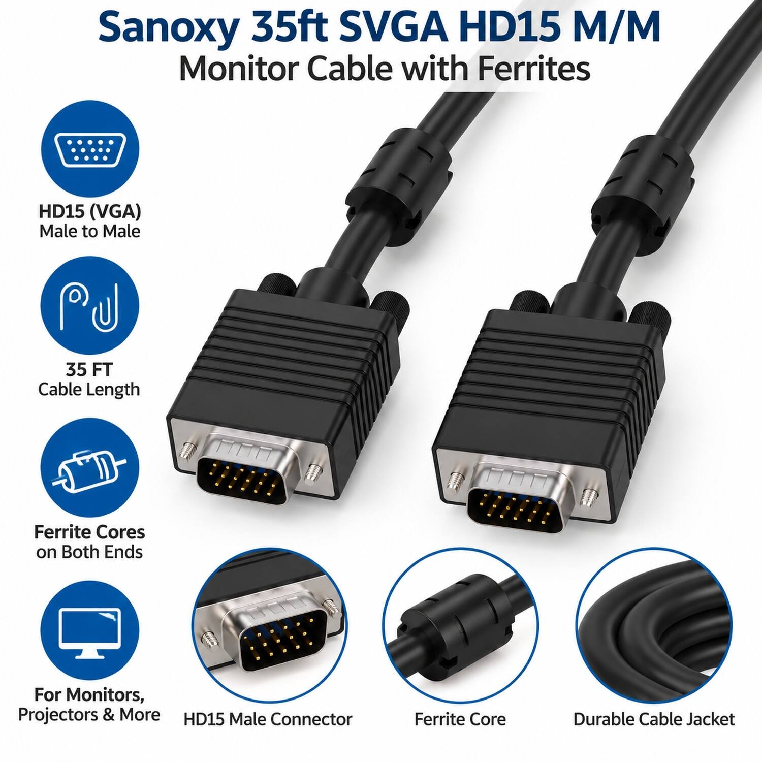 Sanoxy 35ft SVGA HD15 M/M Monitor Cable with Ferrites

HD15 (VGA) Male to Male
35 FT Cable Length
Ferrite Cores on Both Ends
For Monitors, Projectors & More
HD15 Male Connector
Ferrite Core
Durable Cable Jacket