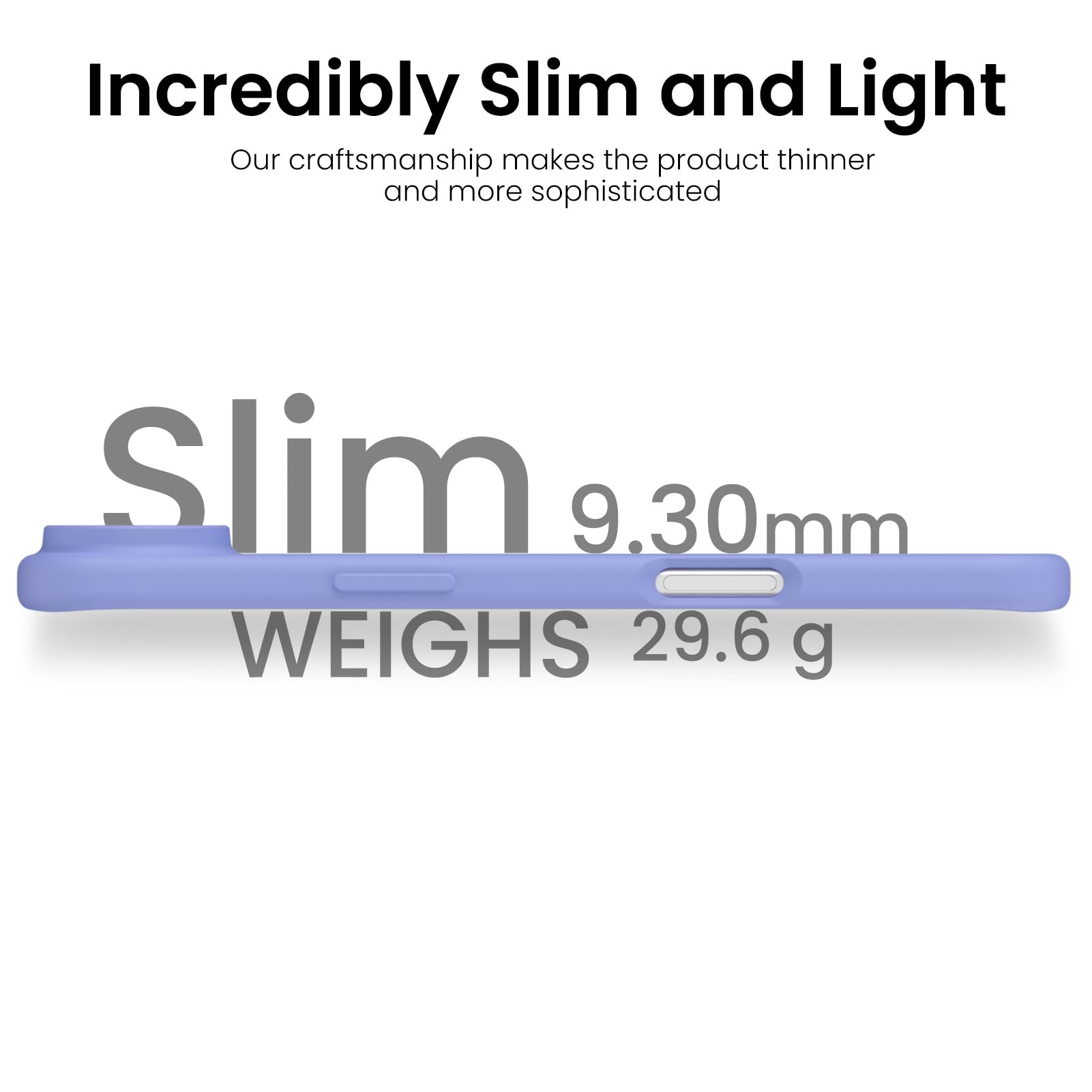 Incredibly Slim and Light

Our craftsmanship makes the product thinner and more sophisticated

Slim 9.30mm

WEIGHS 29.6 g