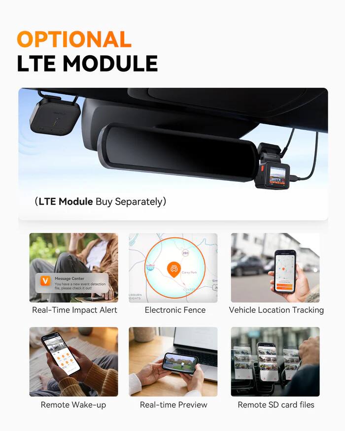 OPTIONAL LTE MODULE  
(LTE Module Buy Separately)  

- Message Center  
- Real-Time Impact Alert  
- Electronic Fence  
- Vehicle Location Tracking  
- Remote Wake-up  
- Real-time Preview  
- Remote SD card files