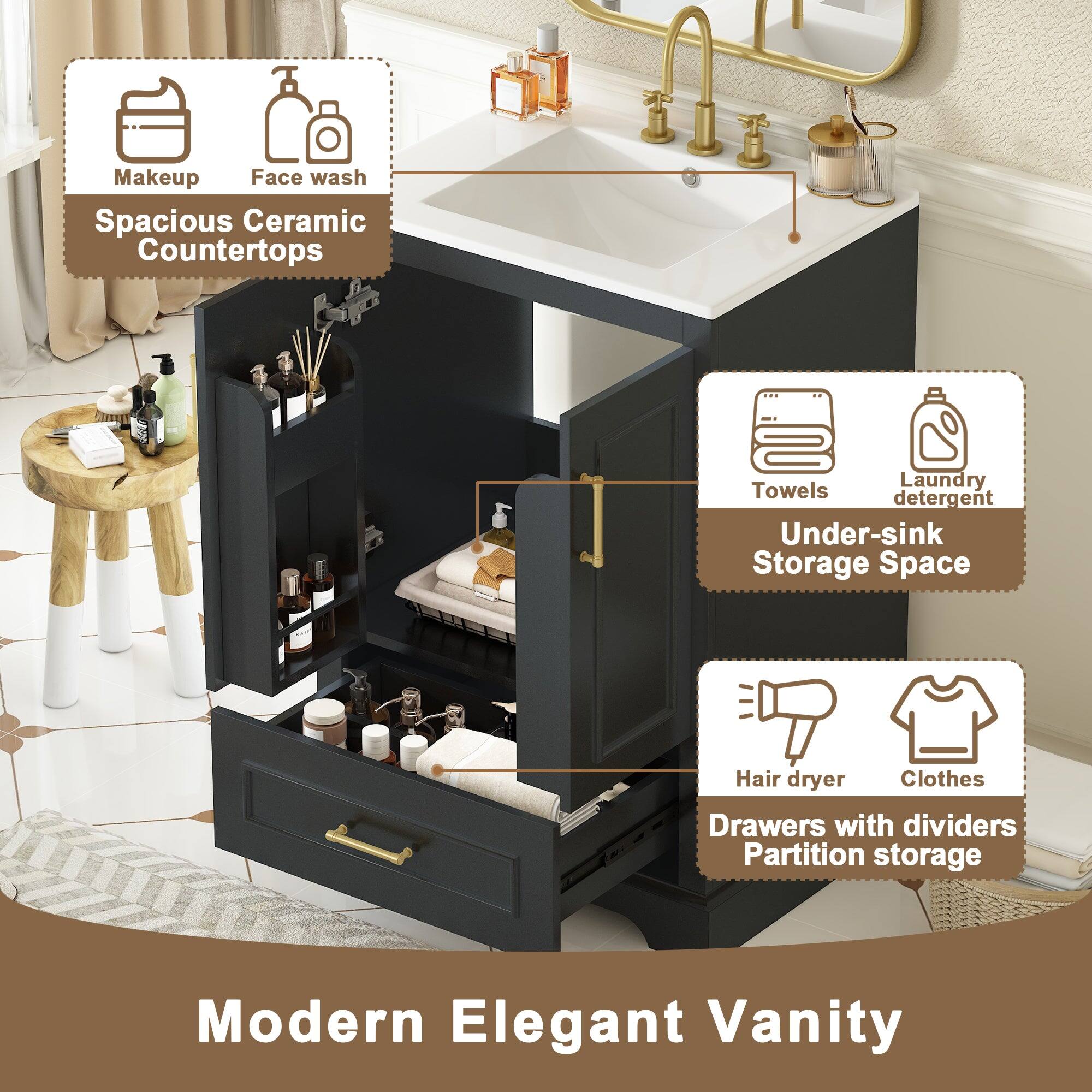 - Makeup
- Face wash
- Spacious Ceramic Countertops

- Towels
- Laundry detergent
- Under-sink Storage Space

- Hair dryer
- Clothes
- Drawers with dividers Partition storage

Modern Elegant Vanity