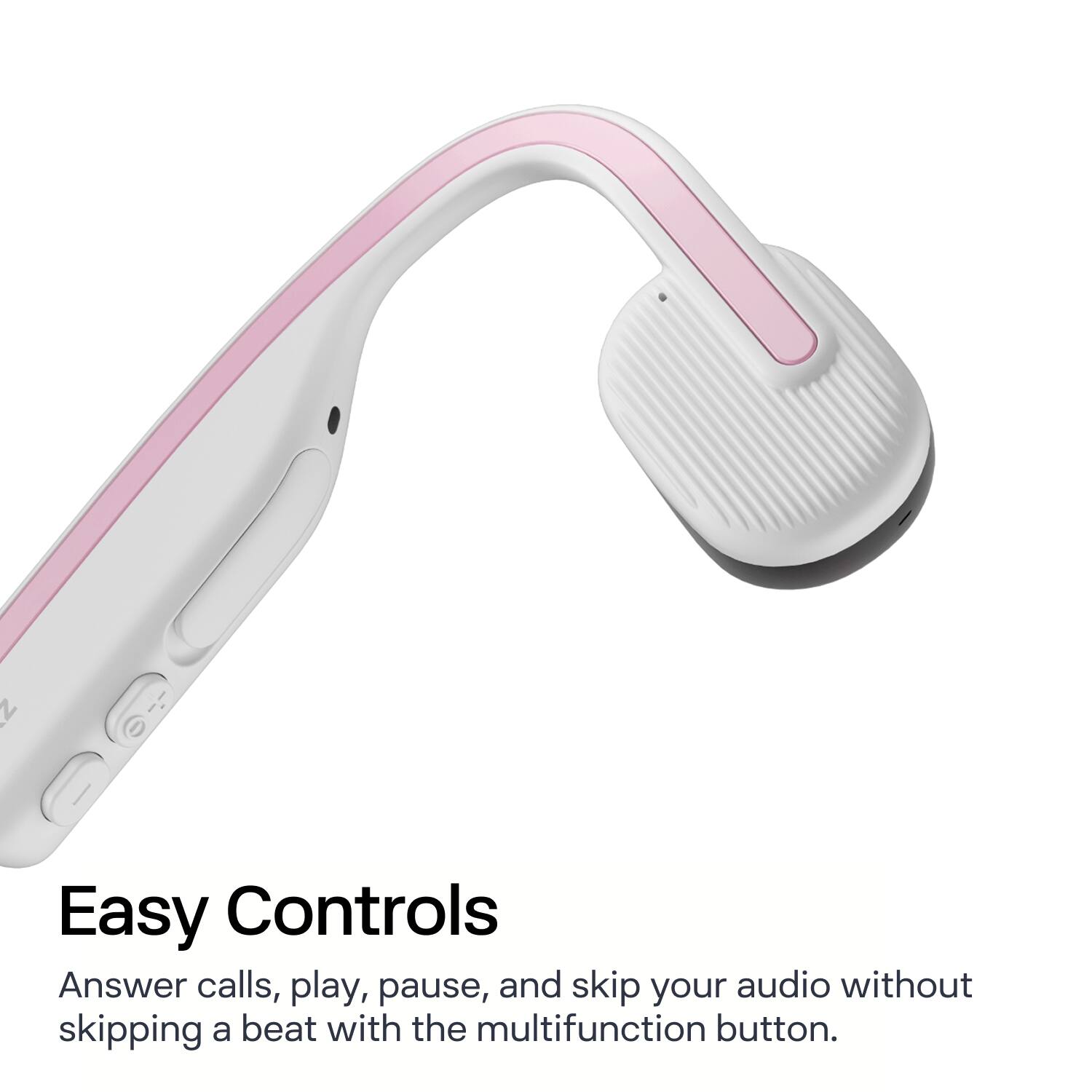 Easy Controls

Answer calls, play, pause, and skip your audio without skipping a beat with the multifunction button.