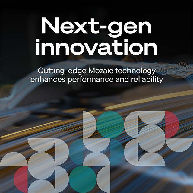 Next-gen innovation  
Cutting-edge Mosaic technology enhances performance and reliability
