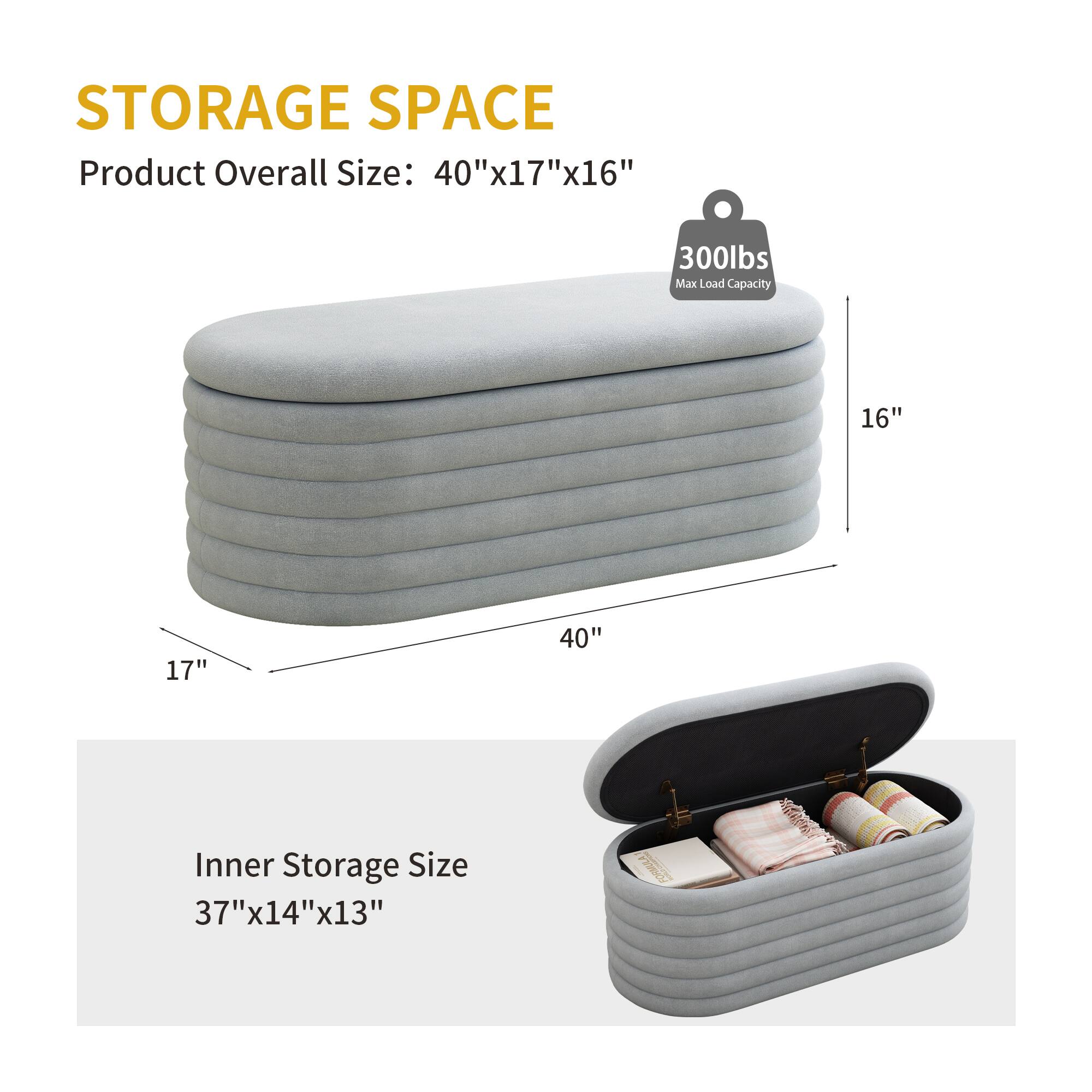 STORAGE SPACE

Product Overall Size: 40"x17"x16"

Max Load Capacity: 300lbs

Inner Storage Size: 37"x14"x13"