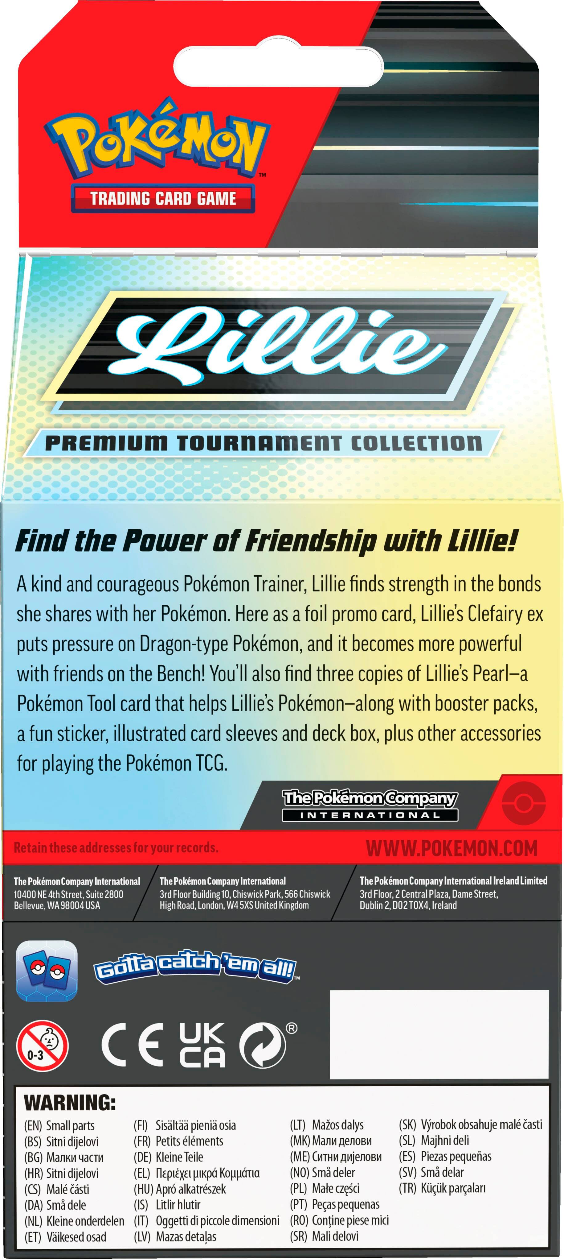 Pokemon Trading Card Game Lillie Premium Tournament Collection:

* Find the Power of Friendship with Lillie!
* Kind and courageous Pokemon Trainer, Lillie finds strength in the bonds she shares with her Pokemon.
* Here's a foil promo card, Lillie's Clefairy puts pressure on Dragon-type Pokemon, and becomes more powerful with friends on the Bench!
* You'll also find three copies of Lillie's Pearl-a Pokemon Tool card that helps Lillie's Pokemon-along with booster packs, fun sticker, illustrated card sleeves and deck box, plus other accessories for playing the Pokemon TCG.

The Pokemon Company International:

* Retain these addresses for your records.
* WWW.POKEMON.COM
* Pokmon Company International Building, Chiswick, London, UK
* Pokmon Company International Ireland Limited, Central Street, Dublin 2T0X4, Ireland

WARNING: (EN) Small parts. Not suitable for children under 3 years. (SK) Vyrobok obsahuje mal casti. Nie je vhodny pre deti mladsi ako 3 roky. (BS) Sitni Auklju. Ne e vhodni za decu mlađe od 3 godine.