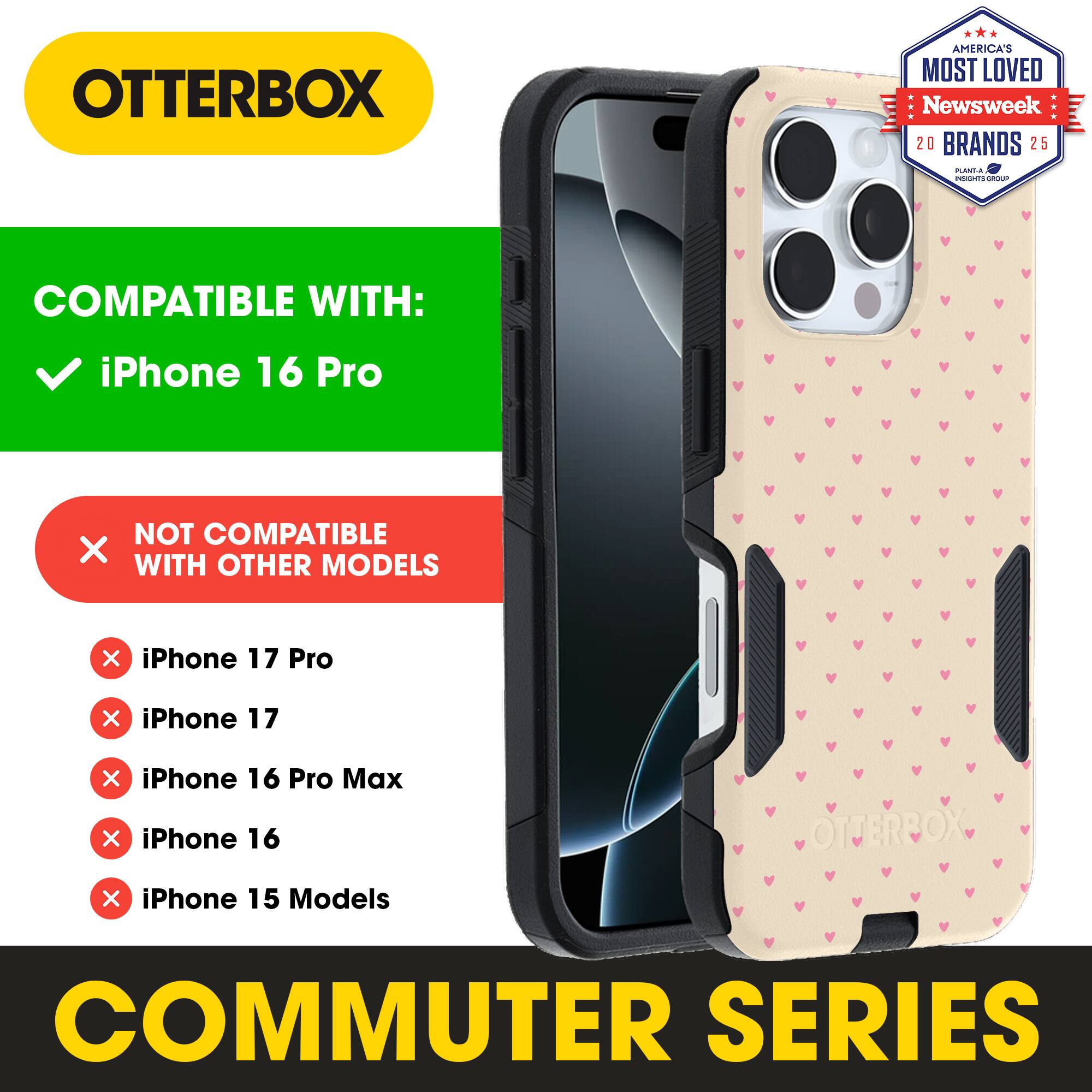 OTTERBOX  
AMERICA'S MOST LOVED  
Newsweek 20 BRANDS 25  

COMPATIBLE WITH:  
iPhone 16 Pro  

NOT COMPATIBLE WITH OTHER MODELS:  
iPhone 17 Pro  
iPhone 17  
iPhone 16 Pro Max  
iPhone 16  
iPhone 15 Models  

COMMUTER SERIES