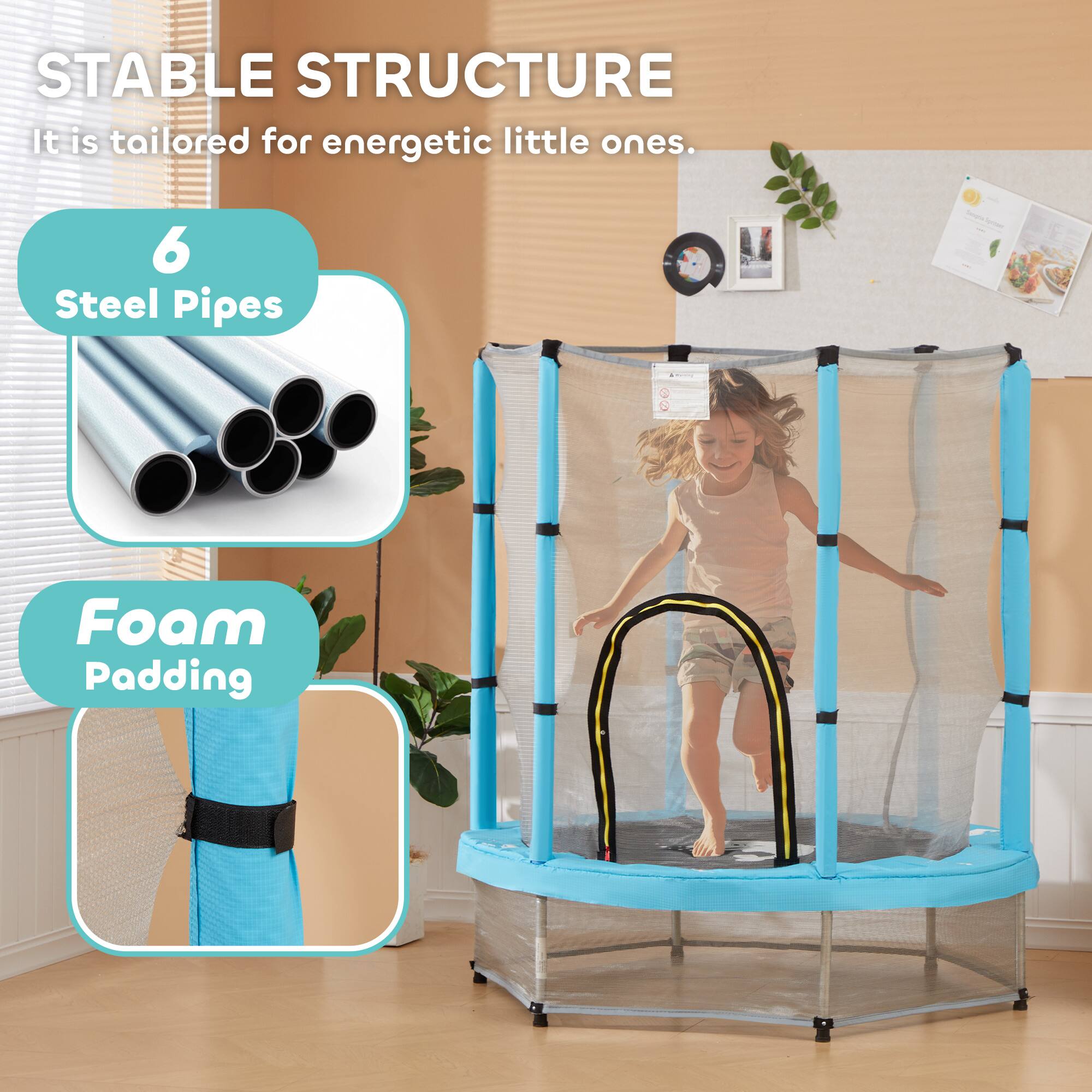 STABLE STRUCTURE  
It is tailored for energetic little ones.  

6 Steel Pipes  
Foam Padding