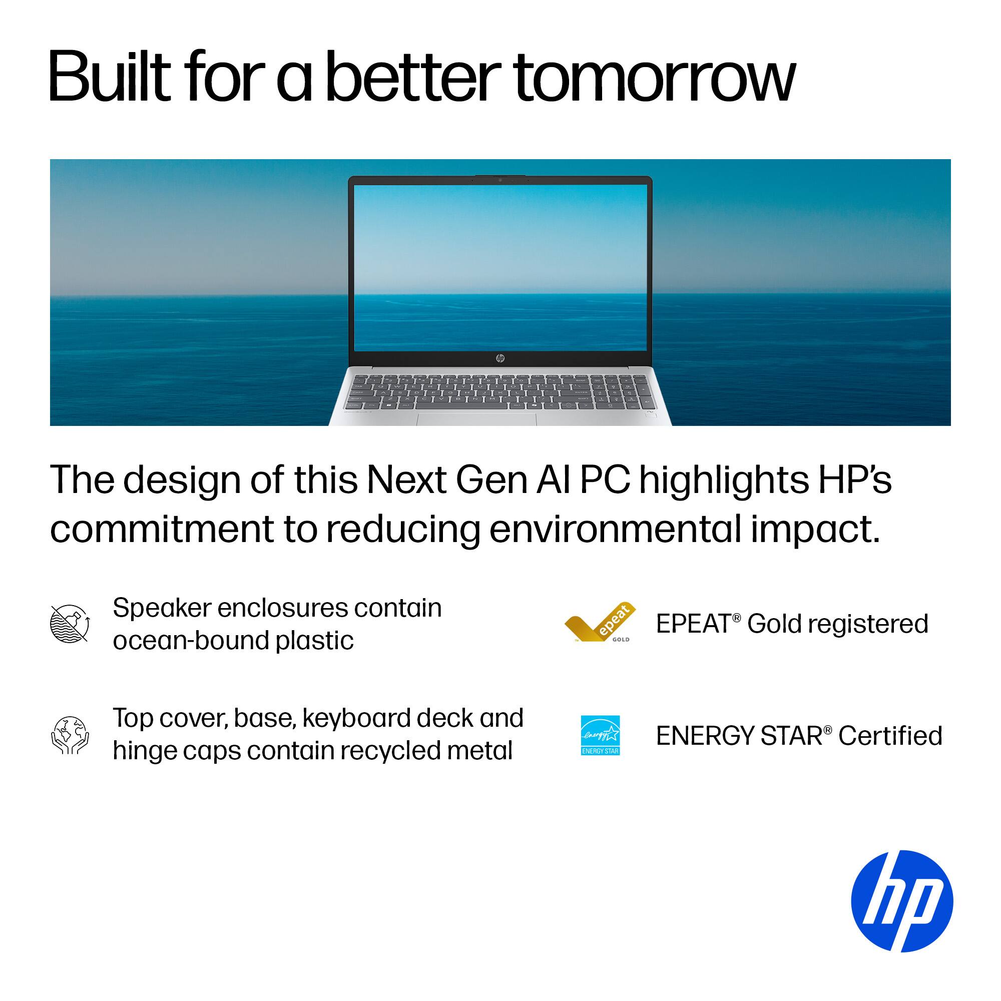 Built for a better tomorrow. The design of this Next Gen AI PC highlights HP's commitment to reducing environmental impact. Speaker enclosures contain ocean-bound plastic. The top cover, base, keyboard deck, and hinge caps contain recycled metal. EPEAT Gold registered. ENERGY STAR Certified. HP.