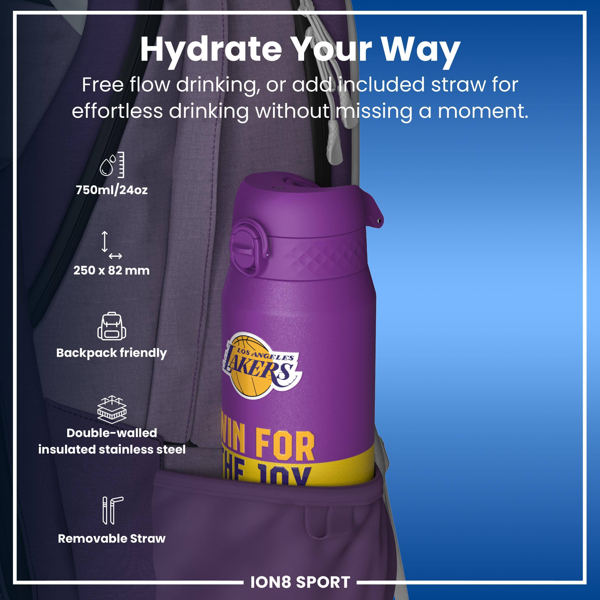 Hydrate Your Way

Free flow drinking, or add included straw for effortless drinking without missing a moment.

750ml/24oz
250 x 82 mm
Backpack friendly
Double-walled insulated stainless steel
Removable Straw

LOS ANGELES LAKERS
WIN FOR THE JOY

ION8 SPORT