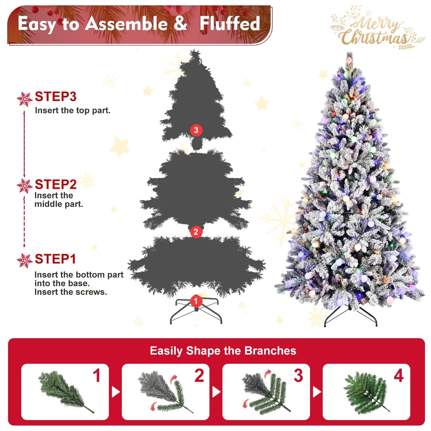 Easy to Assemble & Fluffed  
Merry Christmas  

STEP1  
Insert the bottom part into the base.  
Insert the screws.  

STEP2  
Insert the middle part.  

STEP3  
Insert the top part.  

Easily Shape the Branches  
1  
2  
3  
4