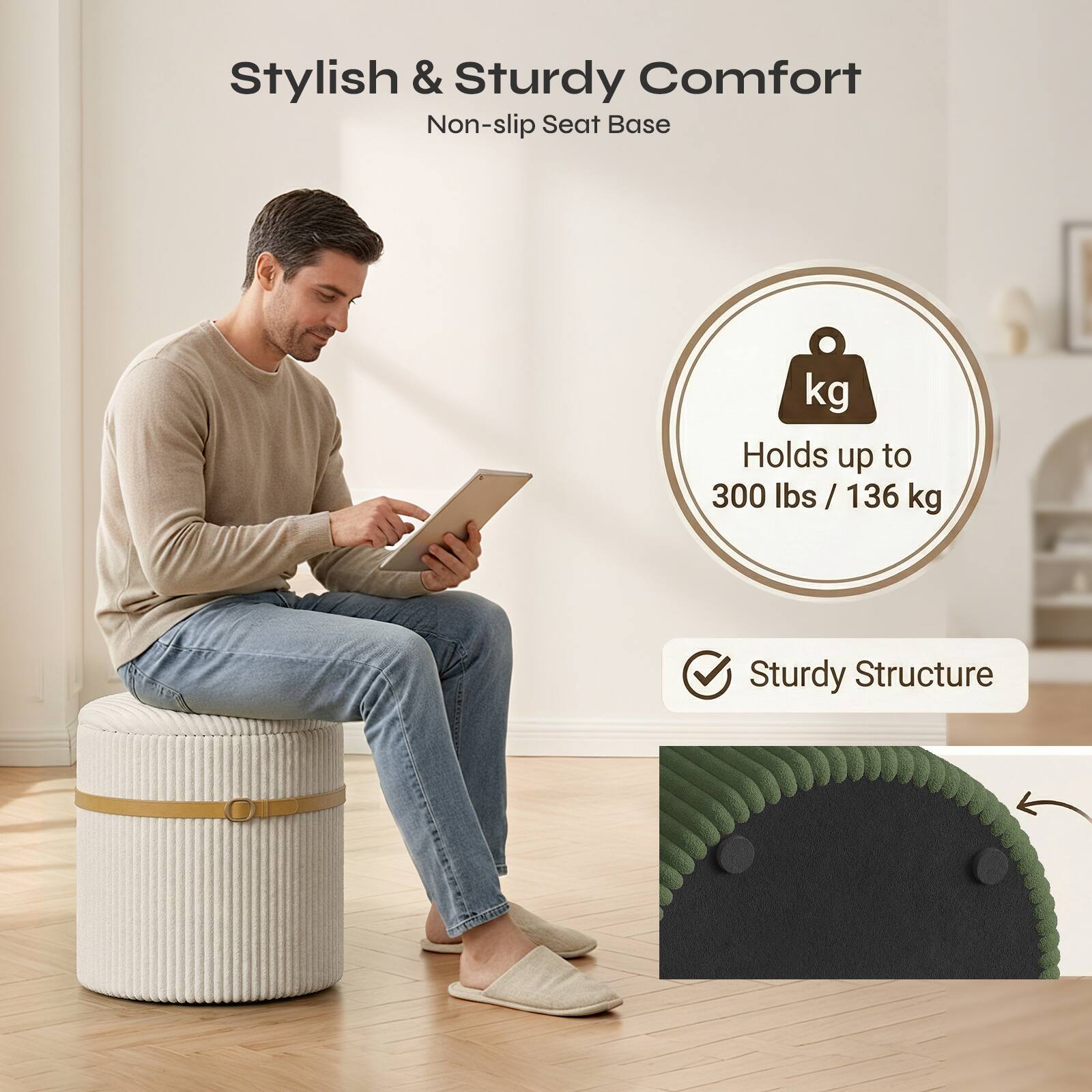 Stylish & Sturdy Comfort  
Non-slip Seat Base  
Holds up to 300 lbs / 136 kg  
Sturdy Structure