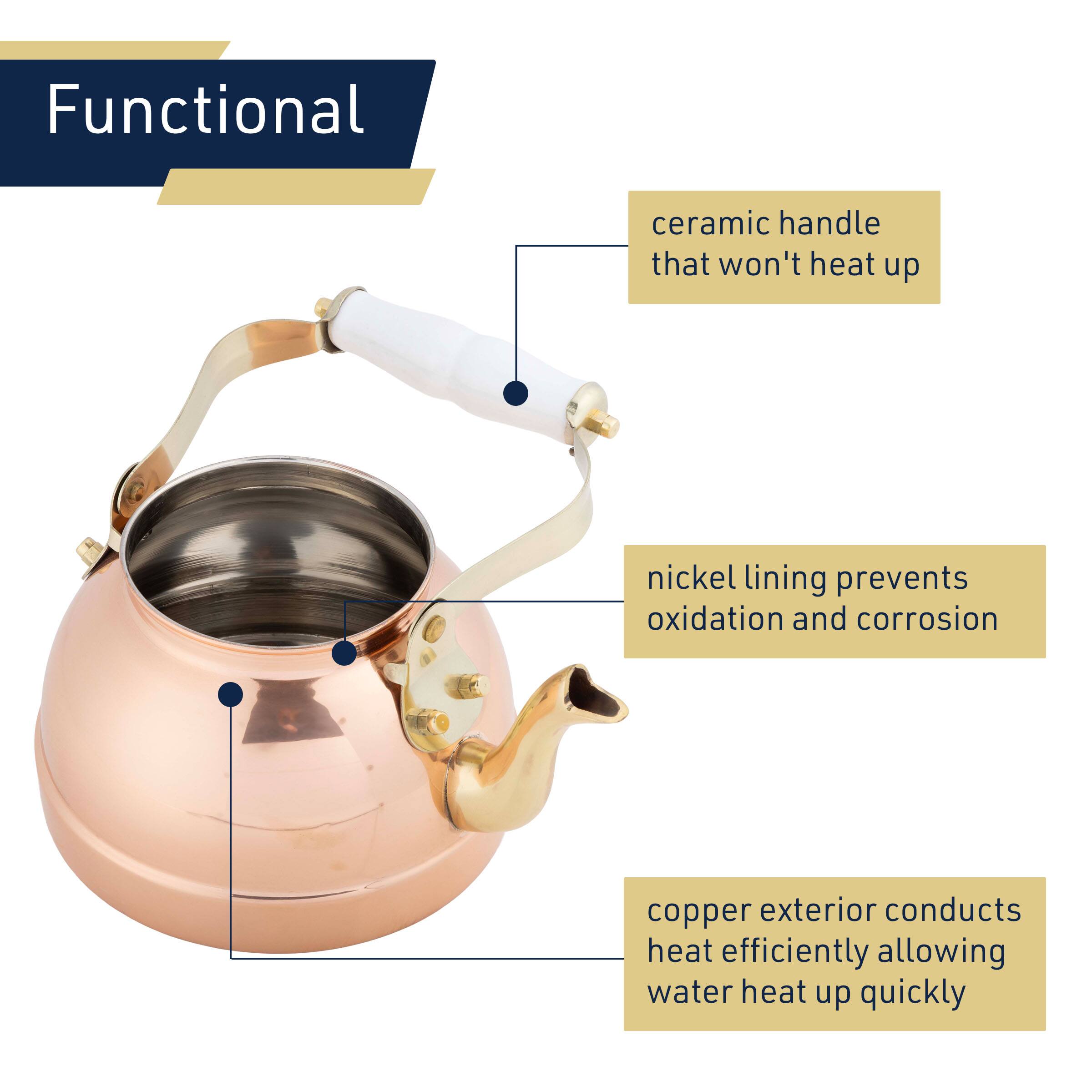 Functional

- Ceramic handle that won't heat up
- Nickel lining prevents oxidation and corrosion
- Copper exterior conducts heat efficiently allowing water to heat up quickly