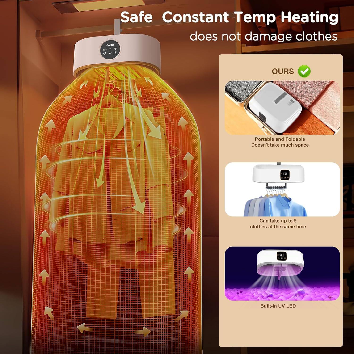 Safe Constant Temp Heating does not damage clothes

OURS
- Portable and Foldable
- Doesn't take much space
- Can take up to 9 clothes at the same time
- Built-in UV LED