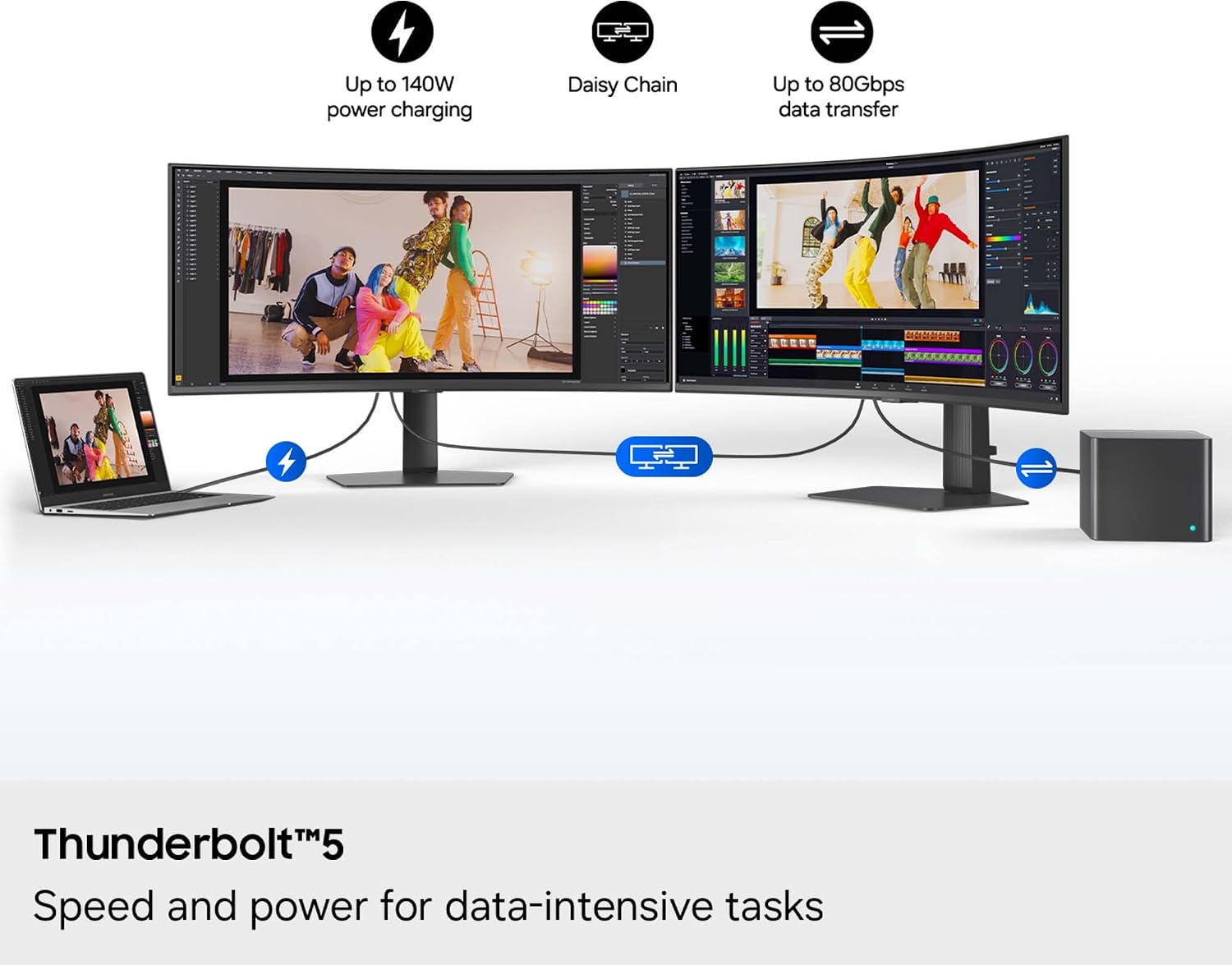 Up to 140W power charging  
Daisy Chain  
Up to 80Gbps data transfer  
Thunderbolt™5  
Speed and power for data-intensive tasks