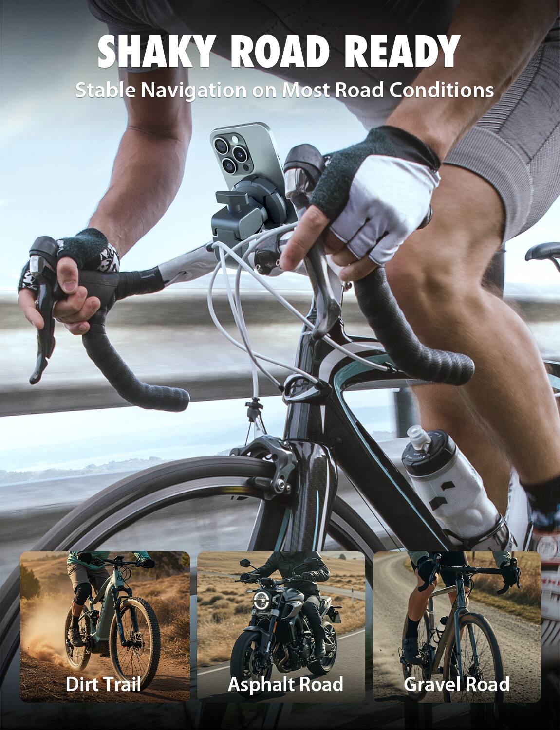 SHAKY ROAD READY  
Stable Navigation on Most Road Conditions  

Dirt Trail  
Asphalt Road  
Gravel Road
