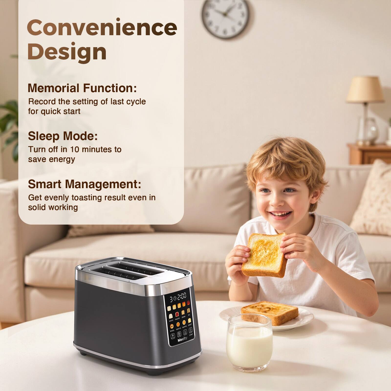 Convenience Design

Memorial Function: Record the setting of last cycle for quick start

Sleep Mode: Turn off in 10 minutes to save energy

Smart Management: Get evenly toasting result even in solid working
