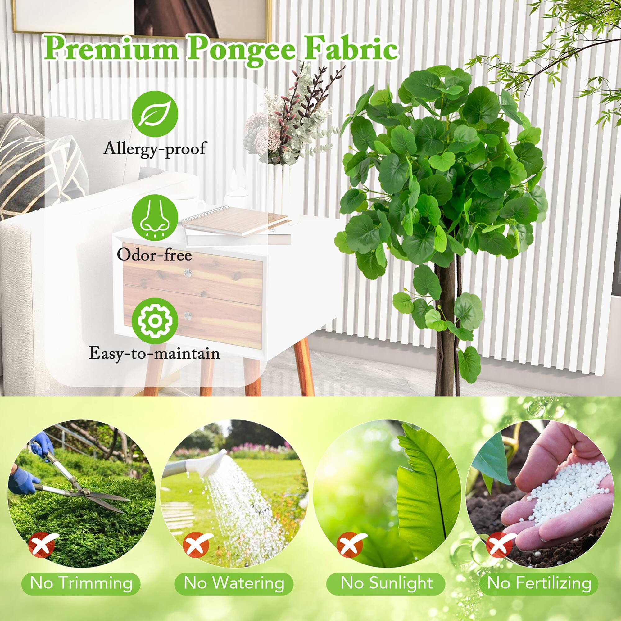 Premium Pongee Fabric

- Allergy-proof
- Odor-free
- Easy-to-maintain

No Trimming  
No Watering  
No Sunlight  
No Fertilizing
