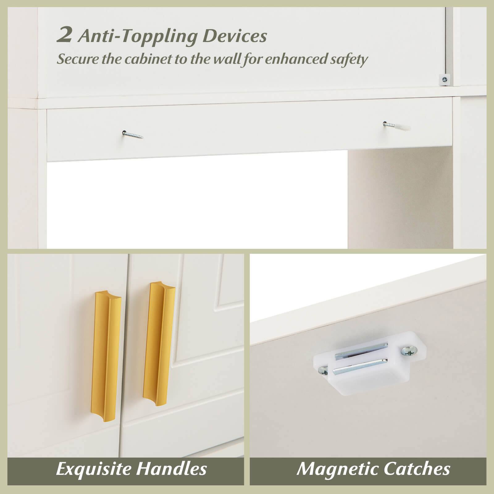 2 Anti-Topping Devices  
Secure the cabinet to the wall for enhanced safety  

Exquisite Handles  

Magnetic Catches