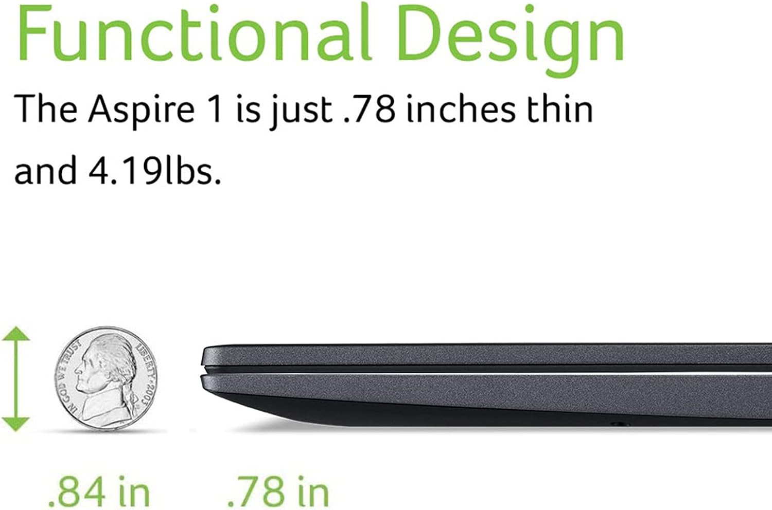 Functional Design  
The Aspire 1 is just .78 inches thin and 4.19lbs.  
TRUST WE GOD IN UBERTY 2003  
.84 in  
.78 in