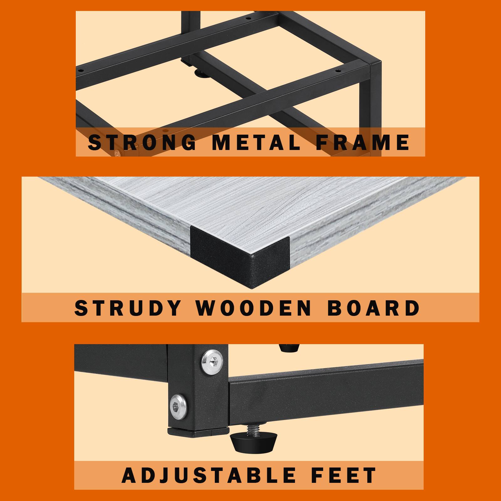 STRONG METAL FRAME  
STRUDY WOODEN BOARD  
ADJUSTABLE FEET