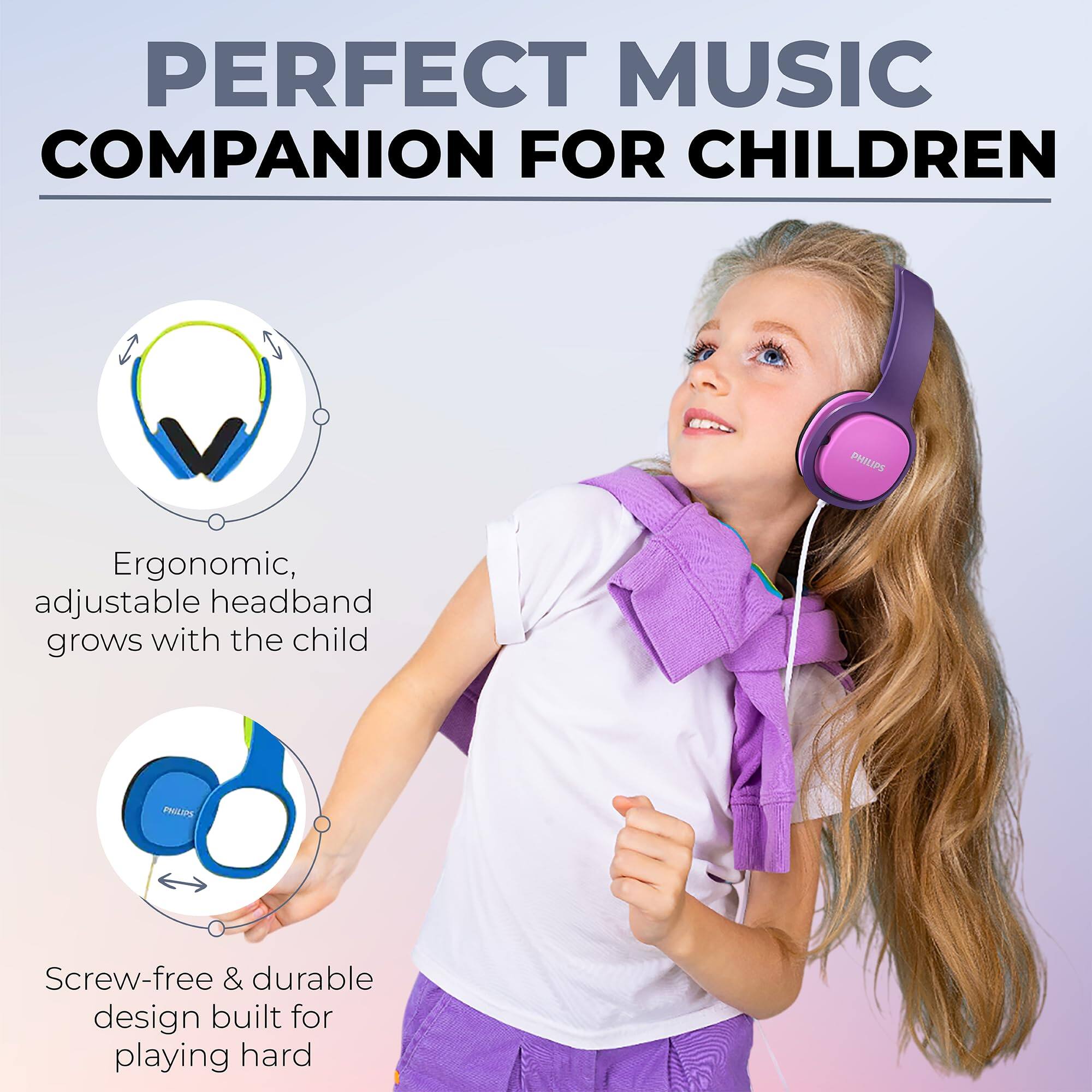 PERFECT MUSIC COMPANION FOR CHILDREN

PHILIPS

Ergonomic, adjustable headband grows with the child

Screw-free & durable design built for playing hard