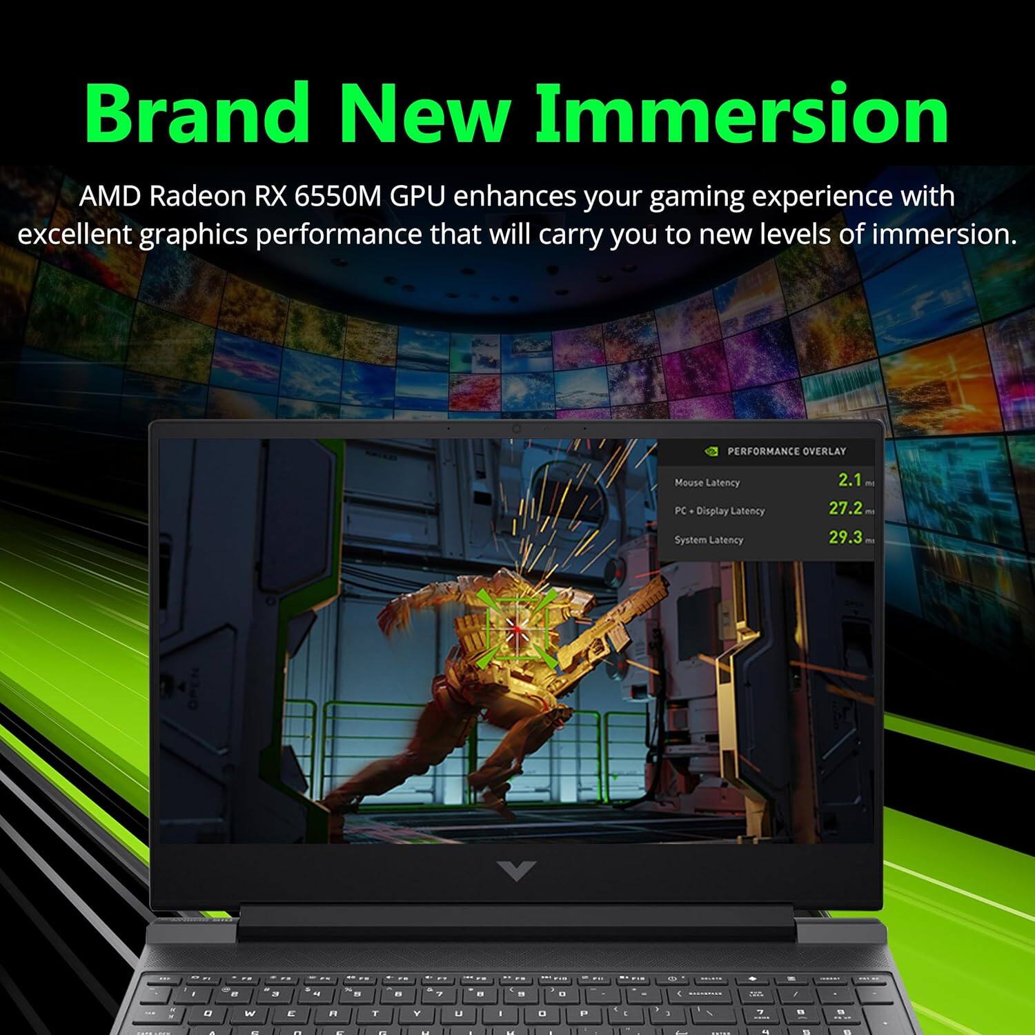 Brand New Immersion
AMD Radeon RX 6550M GPU enhances your gaming experience with excellent graphics performance that will carry you to new levels of immersion.

PERFORMANCE OVERLAY
Mouse Latency - 2.1
PC - Display Latency - 27.2
System Latency - 29.3
