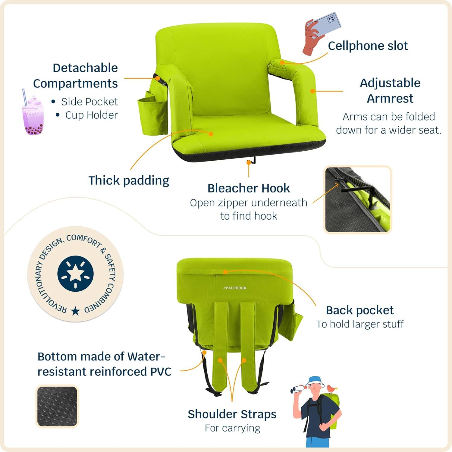 - Detachable Compartments
  - Side Pocket
  - Cup Holder

- Thick padding

- Adjustable Armrest
  - Arms can be folded down for a wider seat.

- Cellphone slot

- Bleacher Hook
  - Open zipper underneath to find hook

- Bottom made of Water-resistant reinforced PVC

- Shoulder Straps
  - For carrying

- Back pocket
  - To hold larger stuff

- DESIGN, COMFORT & SAFETY REVOLUTIONARY / CALPCOUR COMBINED