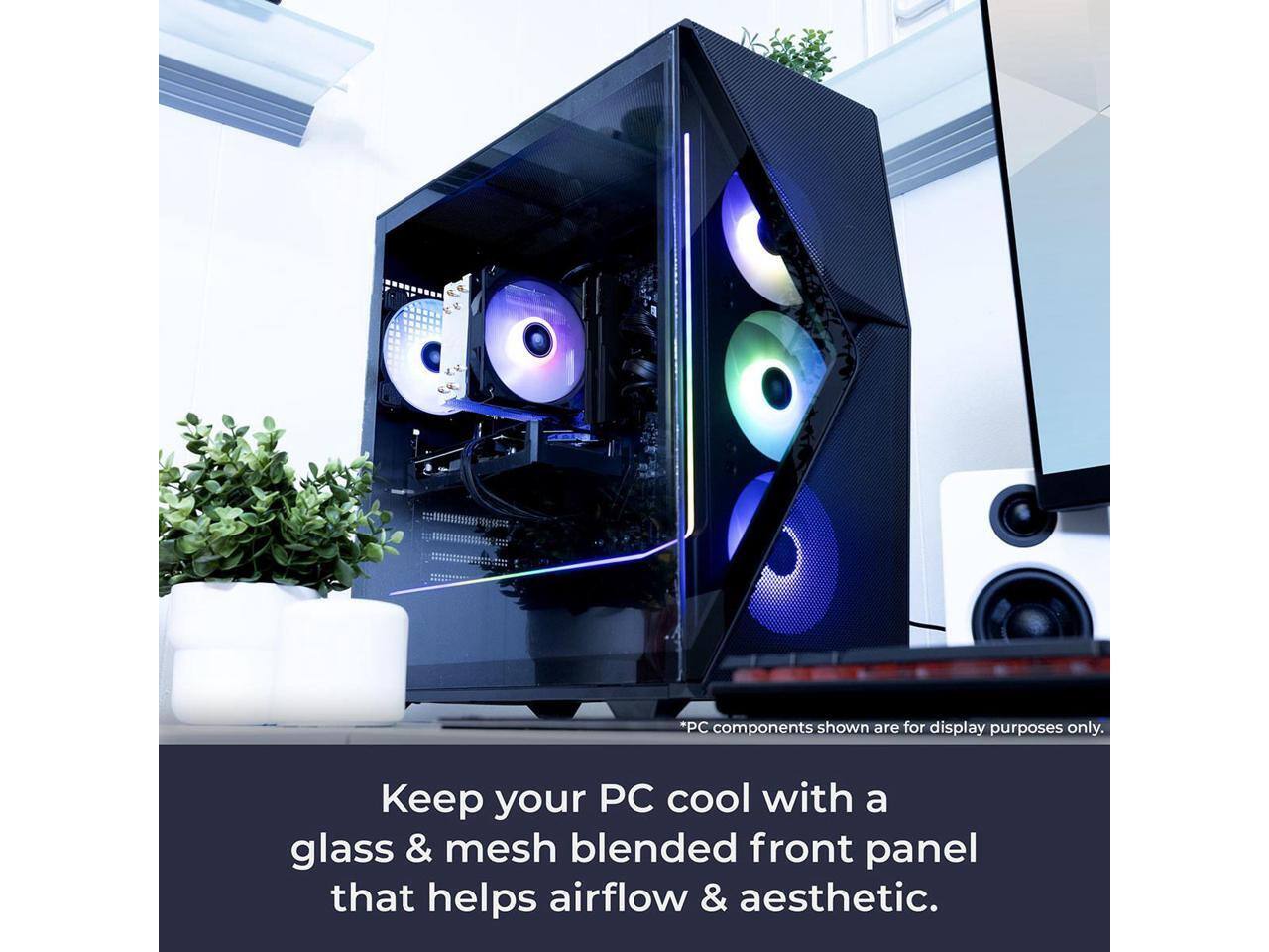 *PC components shown are for display purposes only. Keep your PC cool with a glass & mesh blended front panel that helps airflow & aesthetic.