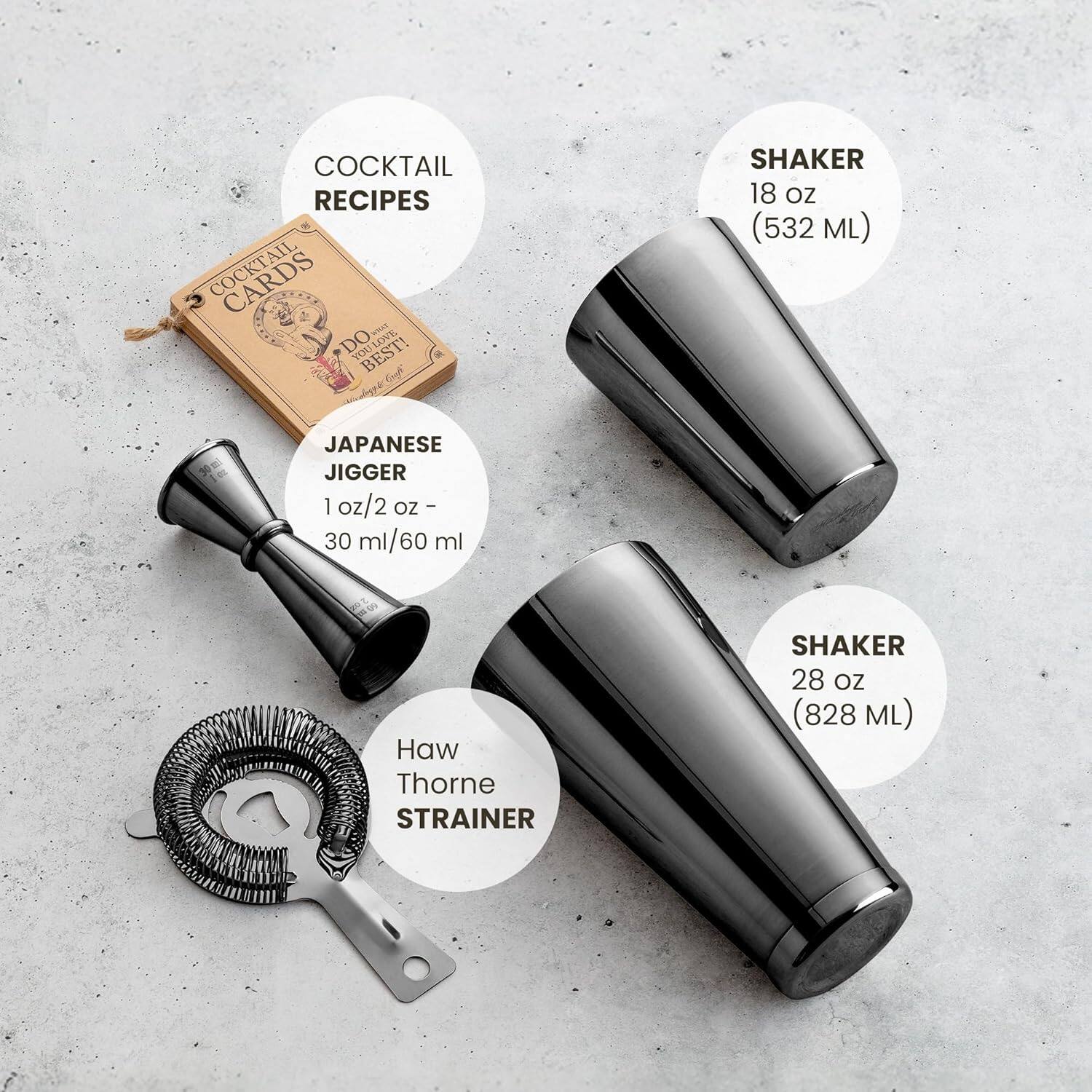 COCKTAIL RECIPES

COCKTAIL CARDS
DO LOVE YOU BEST!

JAPANESE JIGGER
1 oz/2 oz - 30 ml/60 ml

SHAKER
18 oz (532 ML)

Haw Thorne STRAINER

SHAKER
28 oz (828 ML)