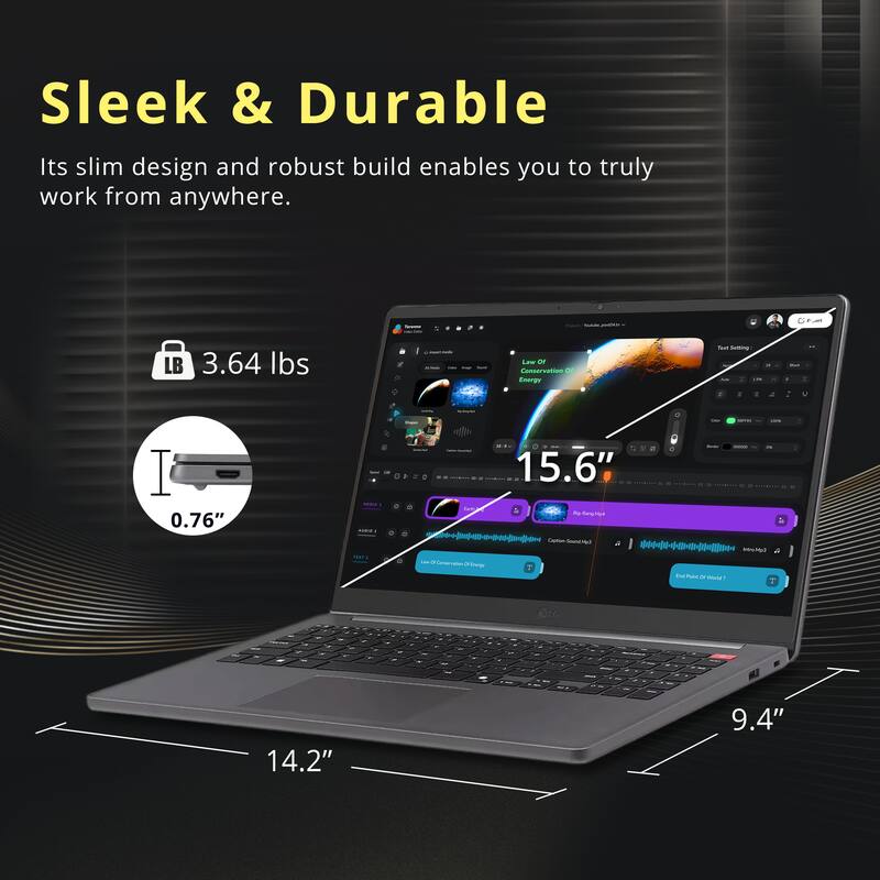 Sleek & Durable  
Its slim design and robust build enables you to truly work from anywhere.  

- 3.64 lbs  
- 0.76"  
- 15.6"  
- 14.2"  
- 9.4"