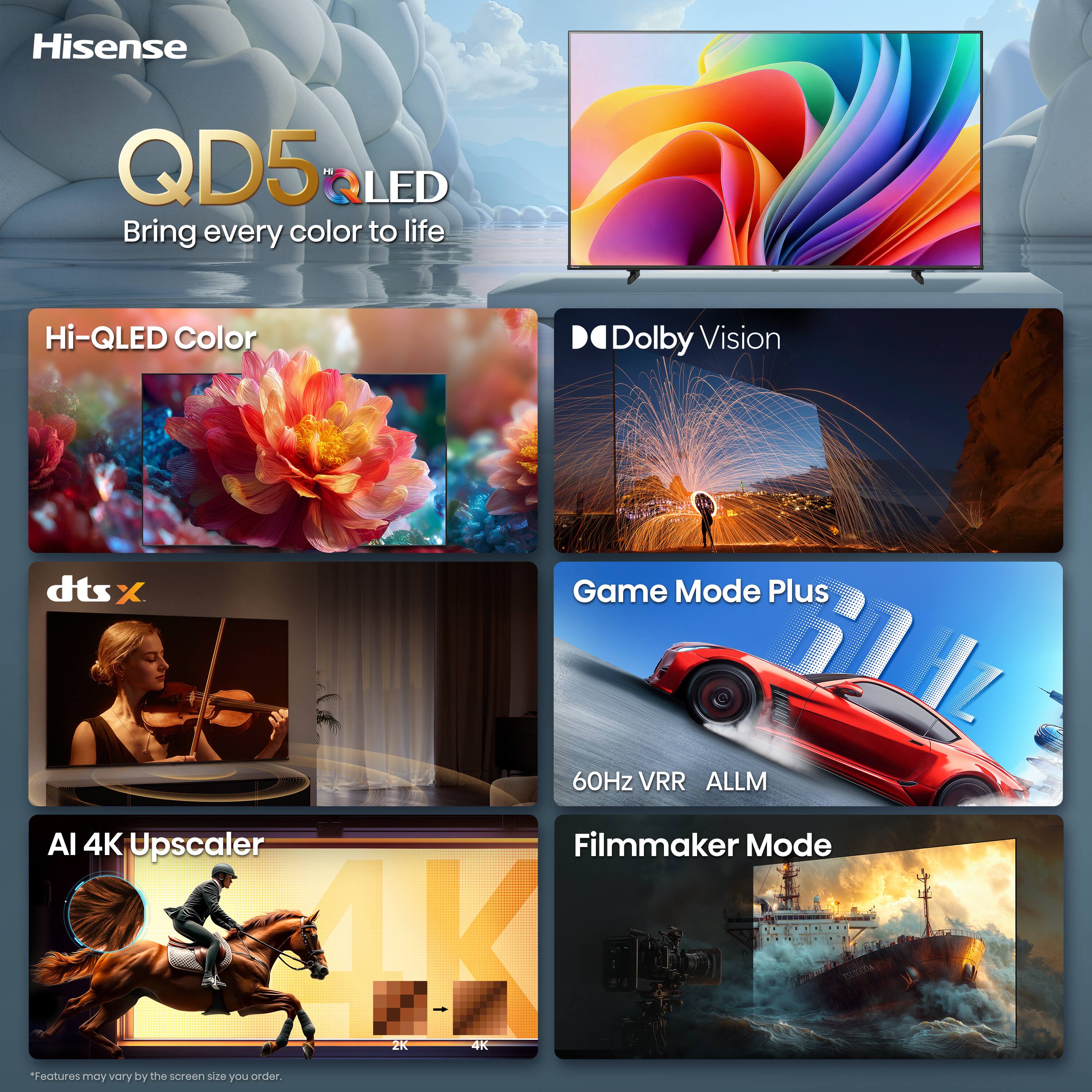 Hisense  
QD5RU Hi LED  
Bring every color to life  

Hi-QLED Color  
Dolby Vision  
dts:X  
Game Mode Plus  
60Hz VRR ALLM  
AI 4K Upscaler  
Filmmaker Mode  

*Features may vary by the screen size you order.