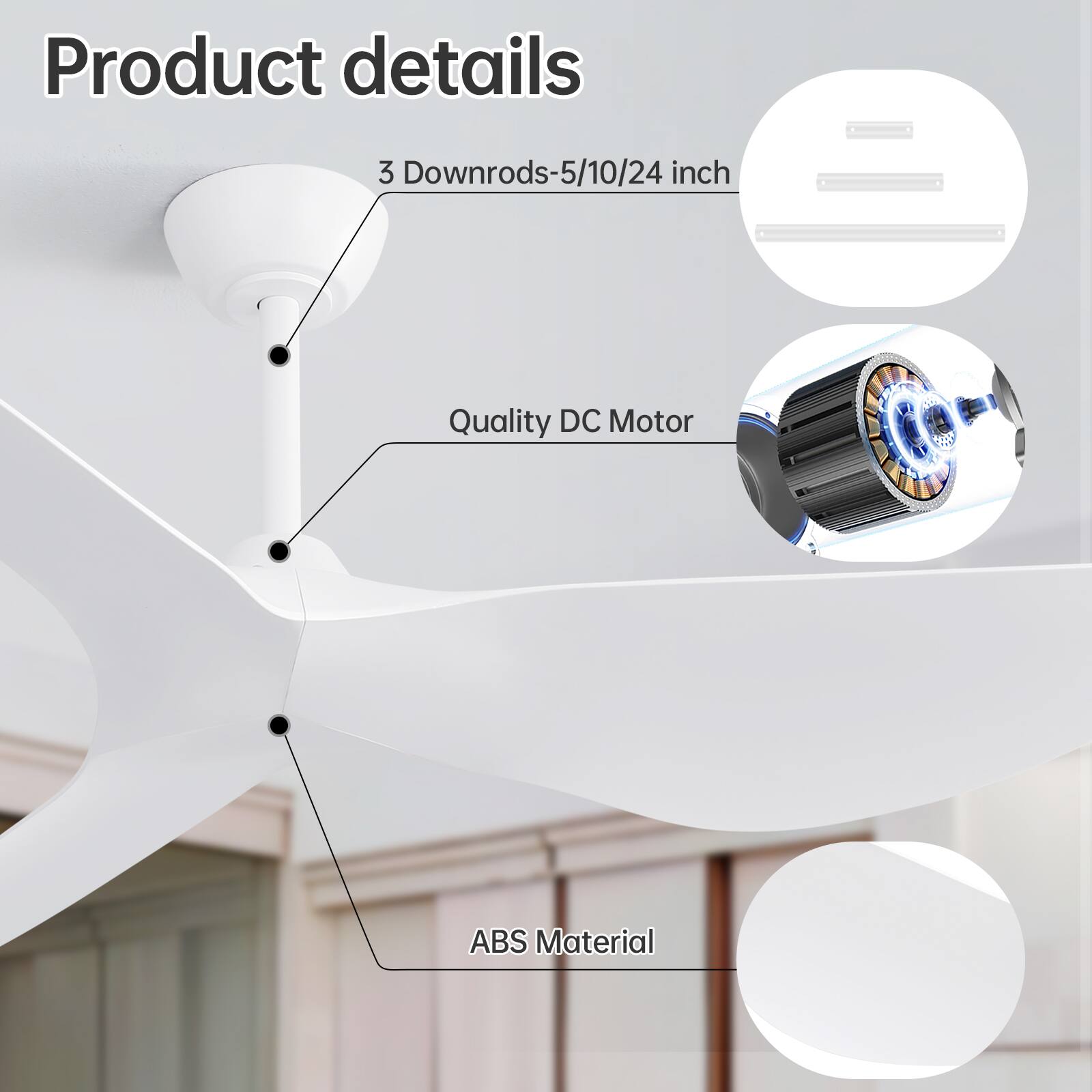 Product details

- 3 Downrods: 5/10/24 inch
- Quality DC Motor
- ABS Material