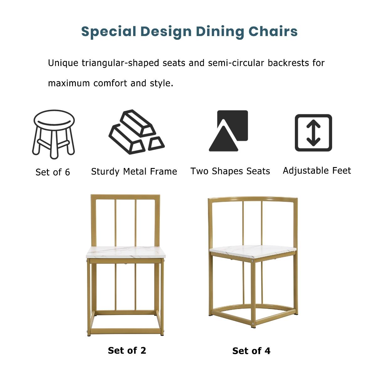 Special Design Dining Chairs

Unique triangular-shaped seats and semi-circular backrests for maximum comfort and style.

Set of 6
Sturdy Metal Frame
Two Shapes Seats
Adjustable Feet

Set of 2
Set of 4