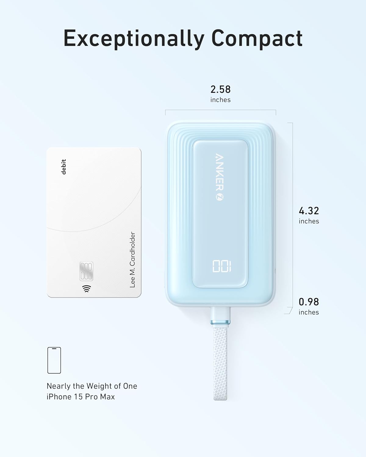 Exceptionally Compact  
2.58 inches debit Cardholder  
M. Lee ANKER Z  
4.32 inches  
0.98 inches  
Nearly the Weight of One iPhone 15 Pro Max
