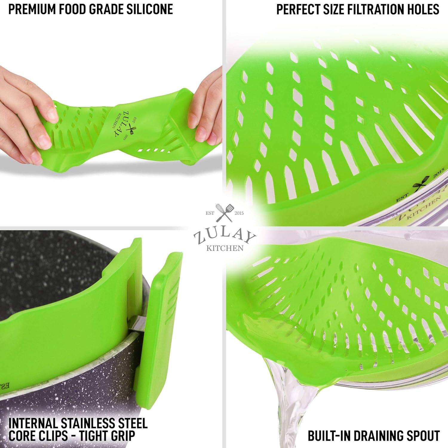 PREMIUM FOOD GRADE SILICONE

PERFECT SIZE FILTRATION HOLES

INTERNAL STAINLESS STEEL CORE CLIPS - TIGHT GRIP

BUILT-IN DRAINING SPOUT

ZULAY KITCHEN

EST 2015