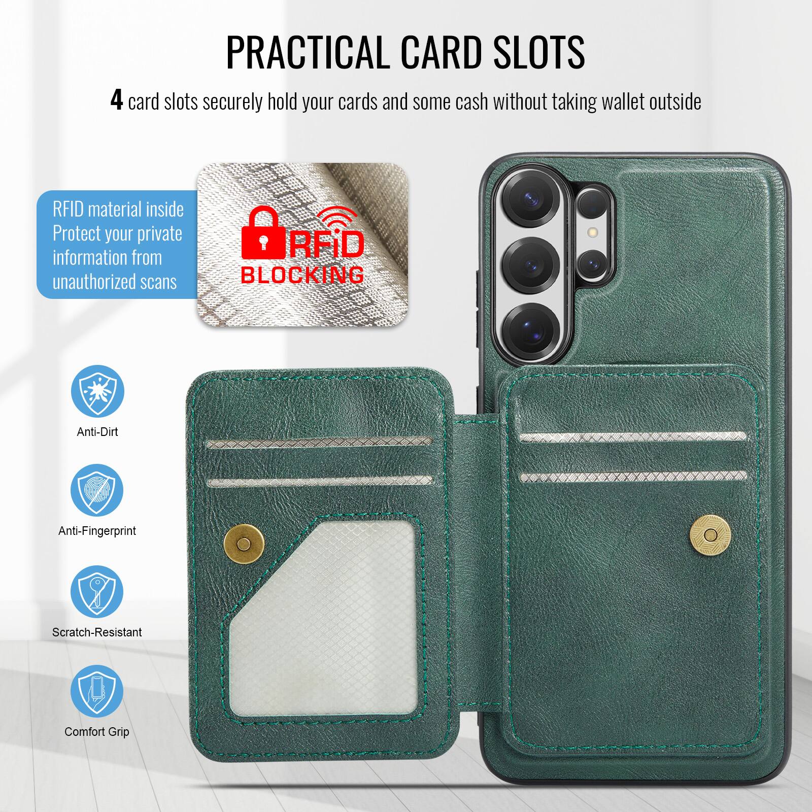 PRACTICAL CARD SLOTS

4 card slots securely hold your cards and some cash without taking wallet outside

RFID material inside
Protect your private information from unauthorized scans

RFID BLOCKING

Anti-Dirt
Anti-Fingerprint
Scratch-Resistant
Comfort Grip
