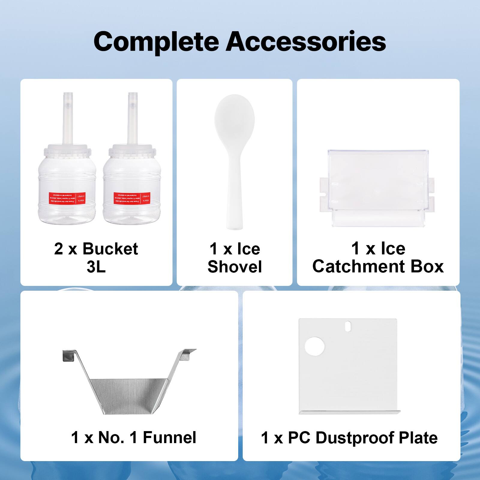 Complete Accessories

- BURMOVE ARA Keep - - - F LAT - - way
- PUB PORK ABOUT - - SAND 10% save - -

2 X Bucket 3L
1 X Ice Shovel
1 X Ice Catchment Box
1 X No. 1 Funnel
1 X PC Dustproof Plate
