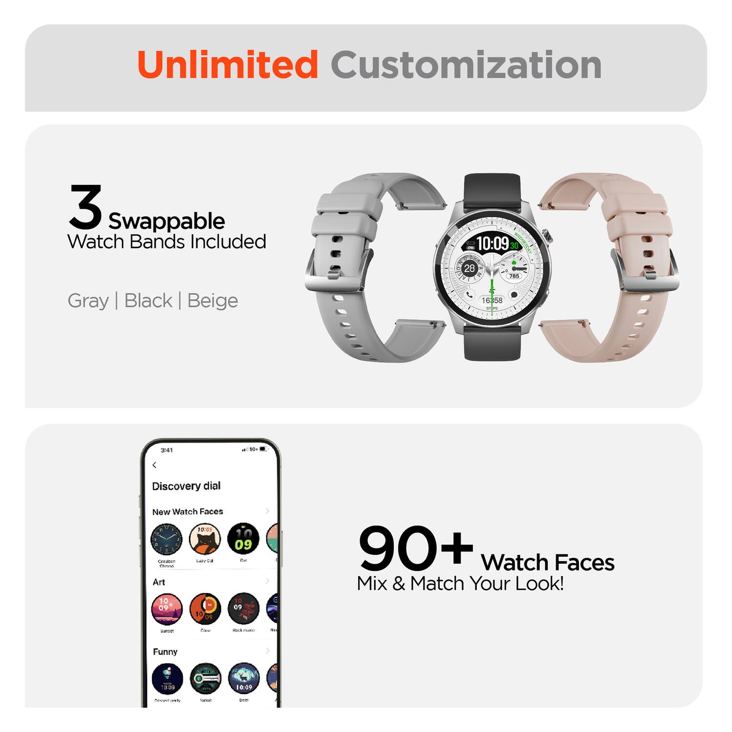 Unlimited Customization

3 Swappable Watch Bands Included
Gray | Black | Beige

10:09 30 28 Pae 78S 16358

Discovery dial
New Watch Faces

90+ Watch Faces
Mix & Match Your Look!