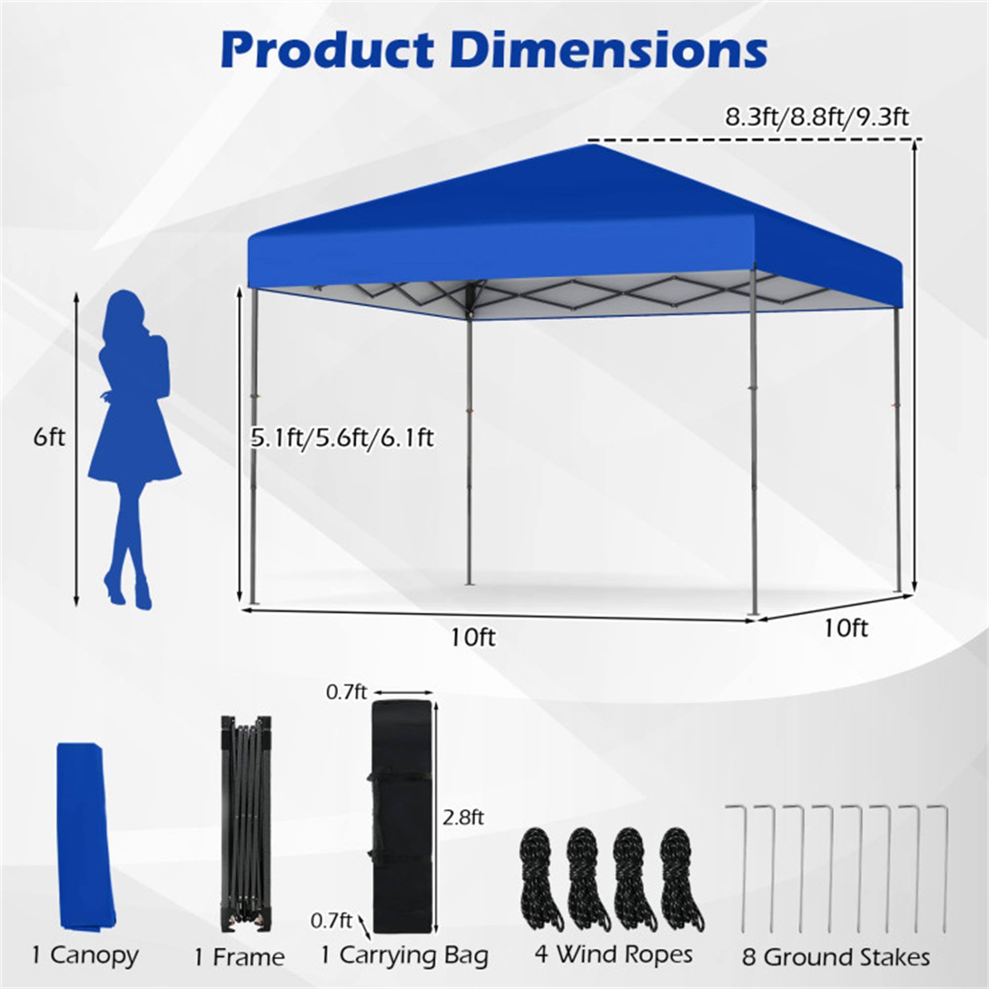 Product Dimensions

- Canopy: 8.3ft/8.8ft/9.3ft
- Height: 6ft
- Width: 10ft
- Depth: 10ft
- Canopy Height: 5.1ft/5.6ft/6.1ft
- Frame: 0.7ft
- Carrying Bag: 2.8ft
- Wind Ropes: 4
- Ground Stakes: 8