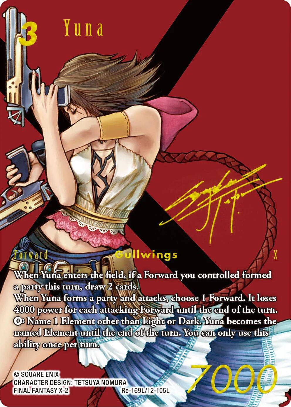 3 Yuna Forward Gullwings X

When Yuna enters the field; if a Forward you controlled formed a party this turn, draw 2 cards. When Yuna forms a party and attacks, choose 1 Forward. It loses 4000 power for each attacking Forward until the end of the turn. O: Name 1 Element other than Light or Dark. Yuna becomes the named Element until the end of the turn. You can only use this ability once per turn.

SQUARE ENIX
FINAL CHARACTER DESIGN: X-2
TETSUYA NOMURA
Re-169L/12-105L
7000